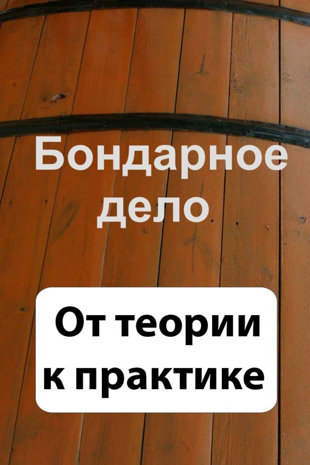Обложка книги «Бондарное дело. От теории к практике»