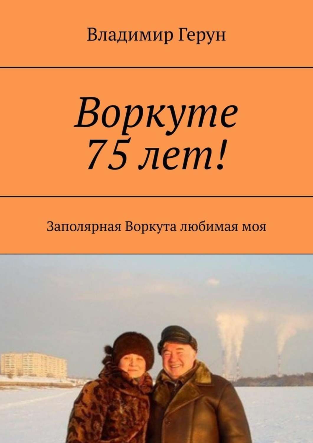 Обложка книги «Воркуте 75 лет! Заполярная Воркута любимая моя»