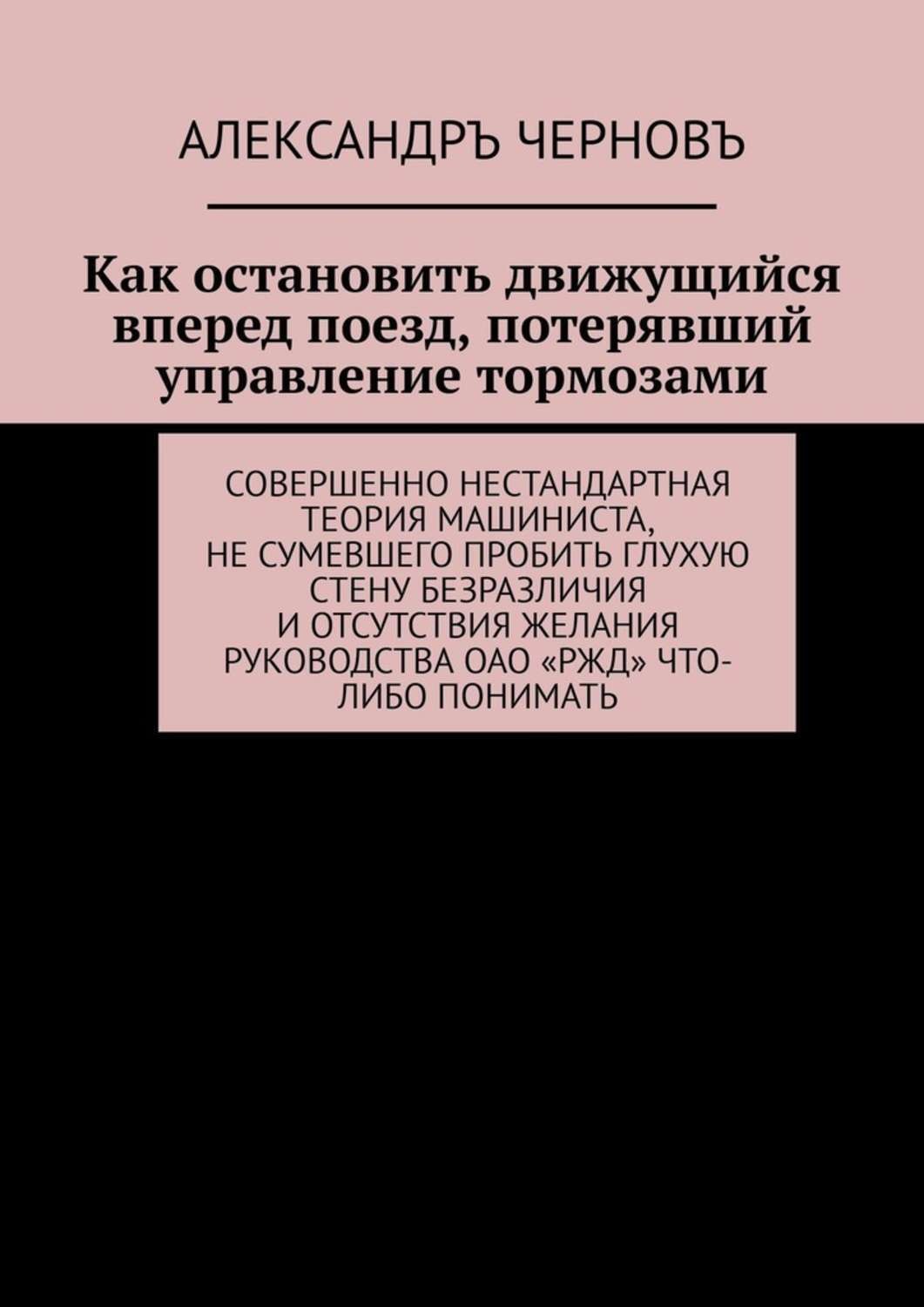 Обложка книги «Как остановить движущийся вперед поезд, потерявший управление тормозами. Совершенно нестандартная теория машиниста, не сумевшего пробить глухую стену безразличия и отсутствия желания руководства ОАО «РЖД» что-либо понимать»