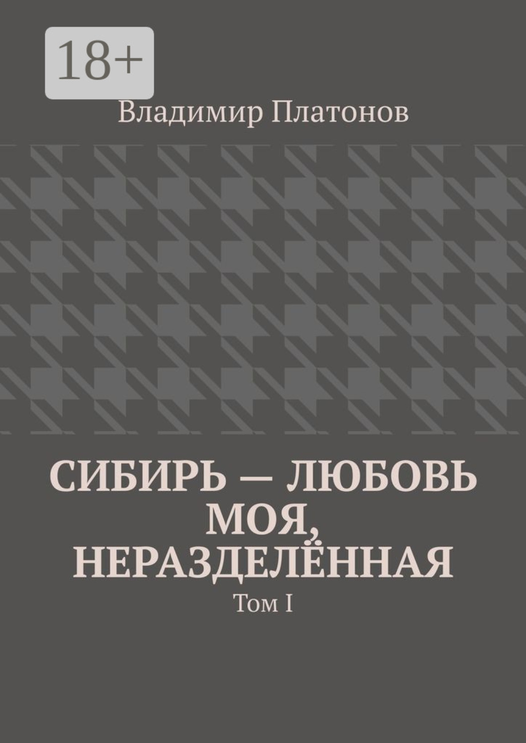 Обложка книги «Сибирь – любовь моя, неразделённая. Том I»