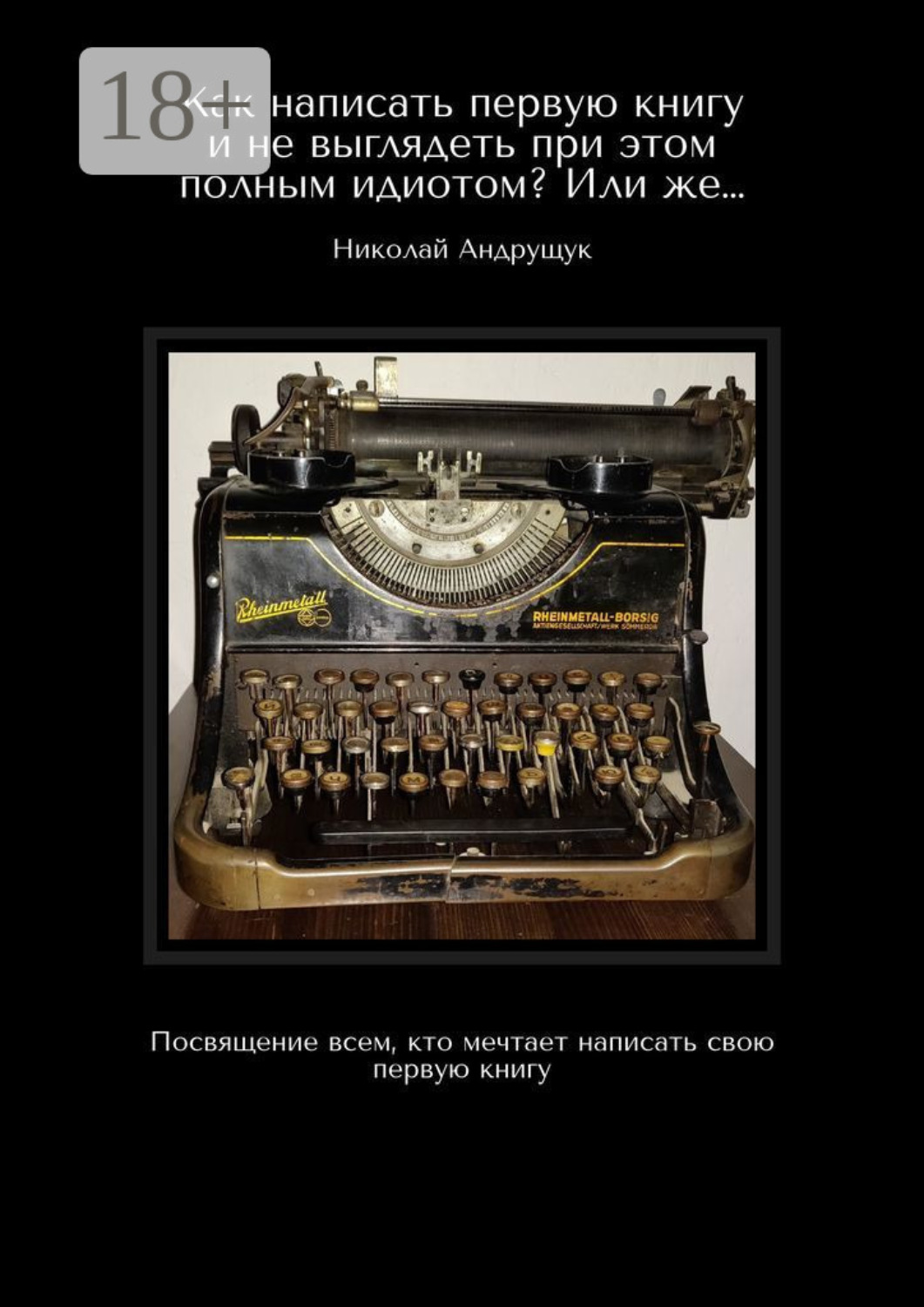 Обложка книги «Как написать первую книгу и не выглядеть при этом полным идиотом? Или же… Посвящение всем, кто мечтает написать свою первую книгу»
