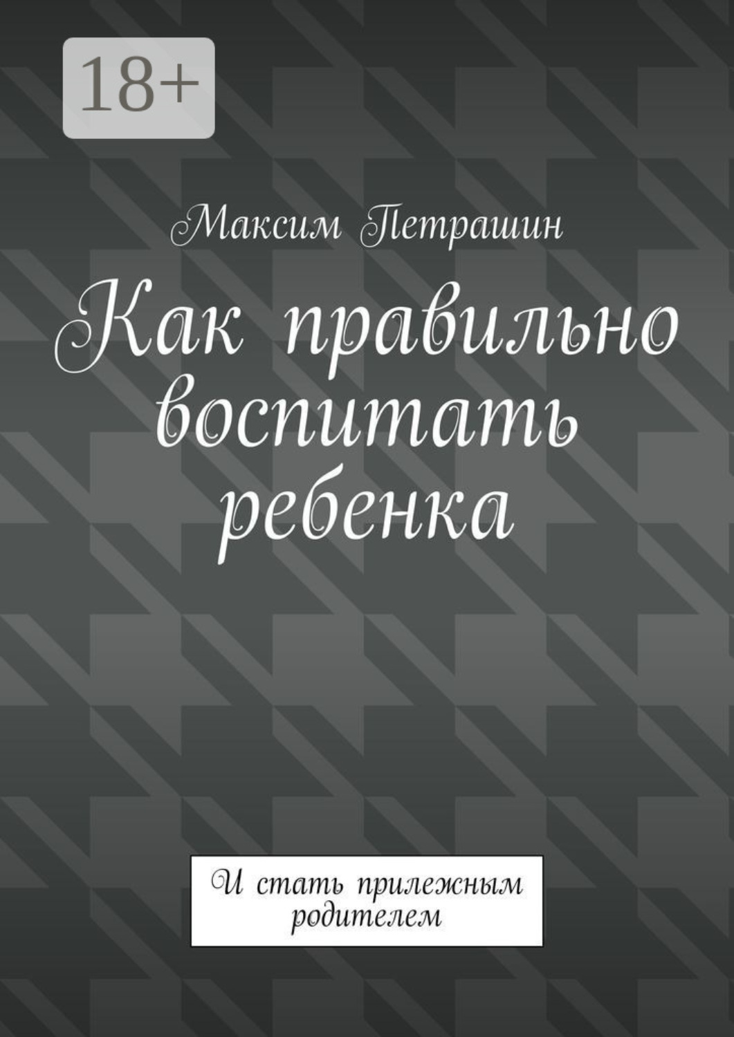 Обложка книги «Как правильно воспитать ребенка. И стать прилежным родителем»