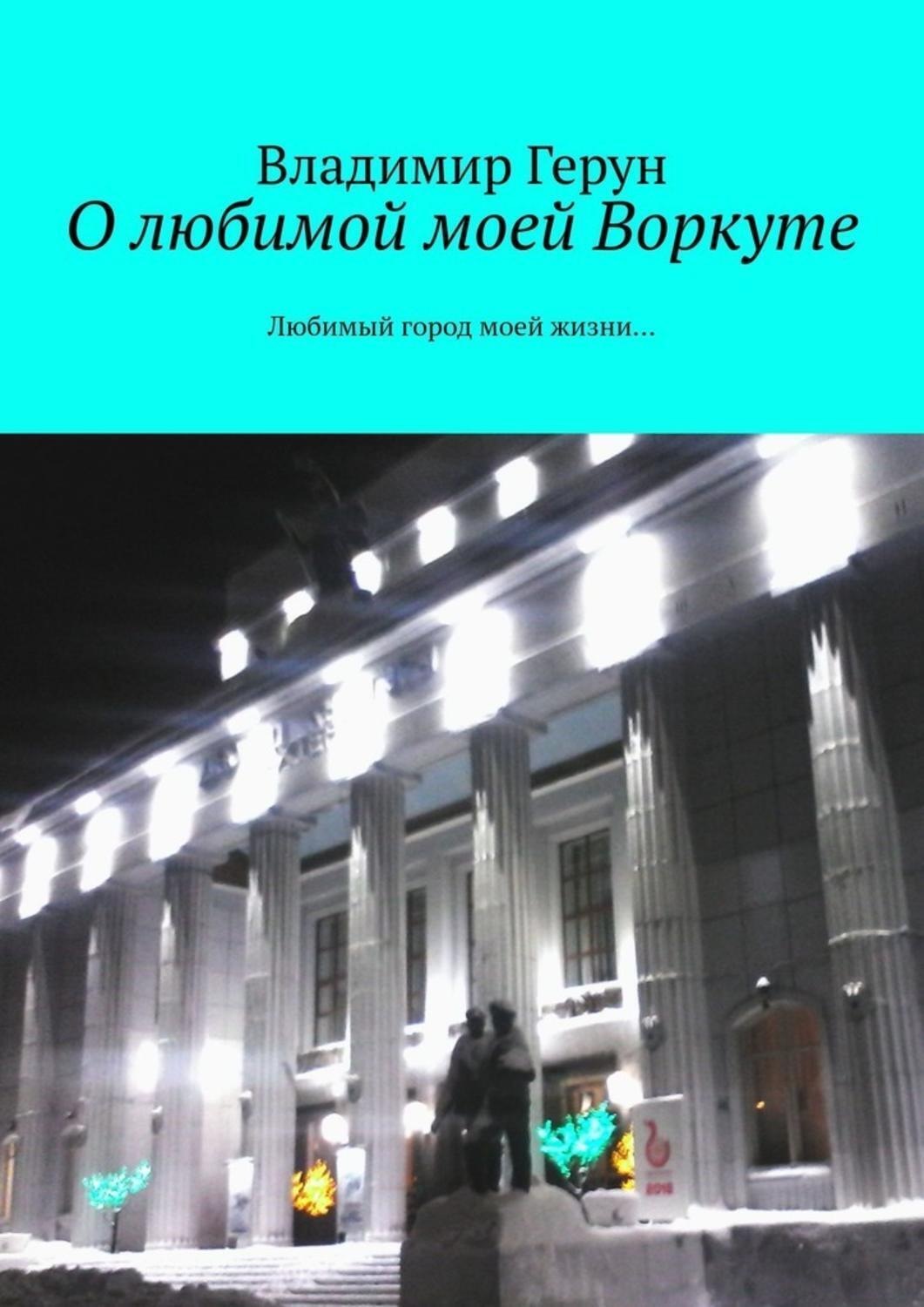 Обложка книги «О любимой моей Воркуте. Любимый город моей жизни…»