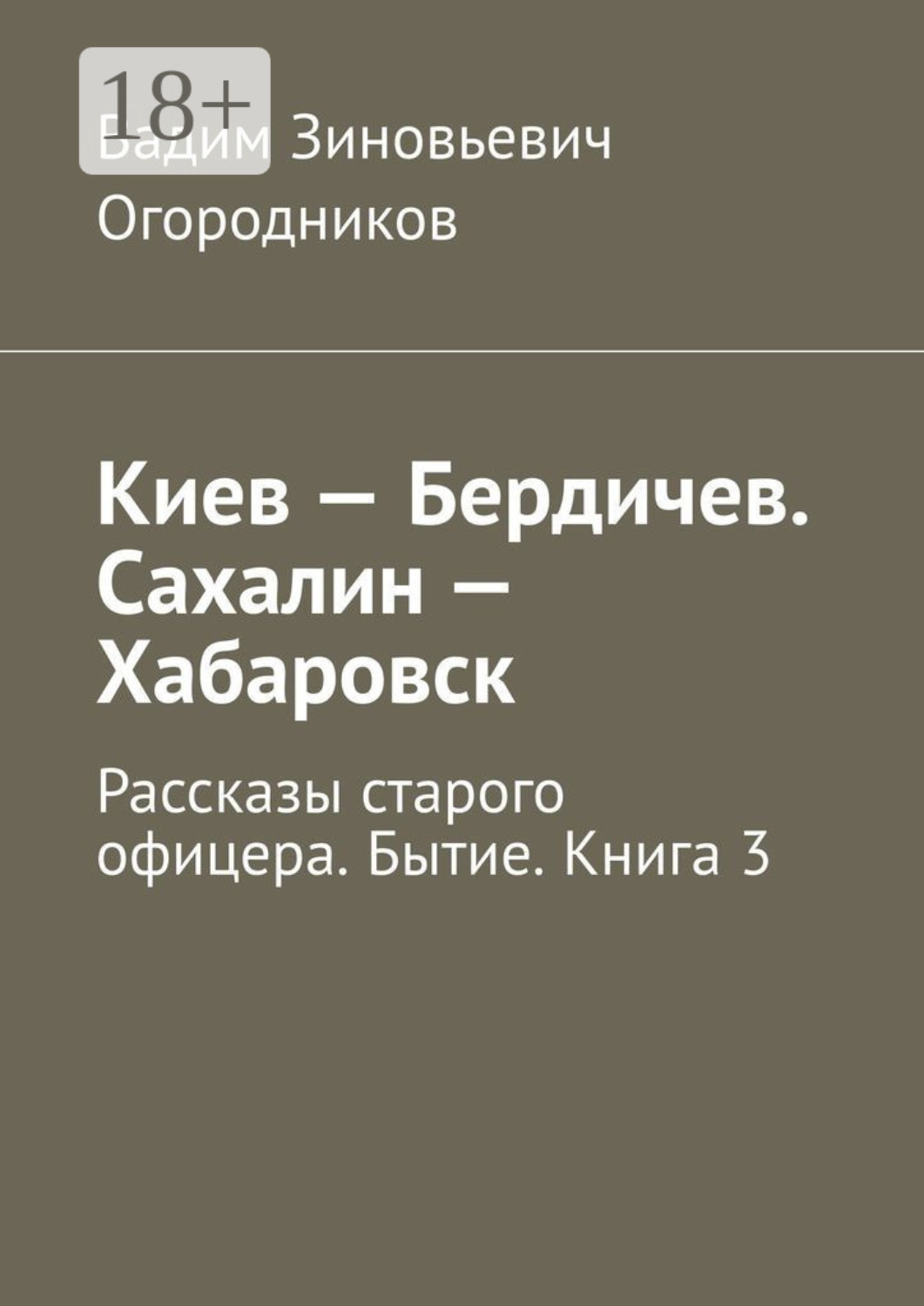 Обложка книги «Киев – Бердичев. Сахалин – Хабаровск. Рассказы старого офицера. Бытие. Книга 3»