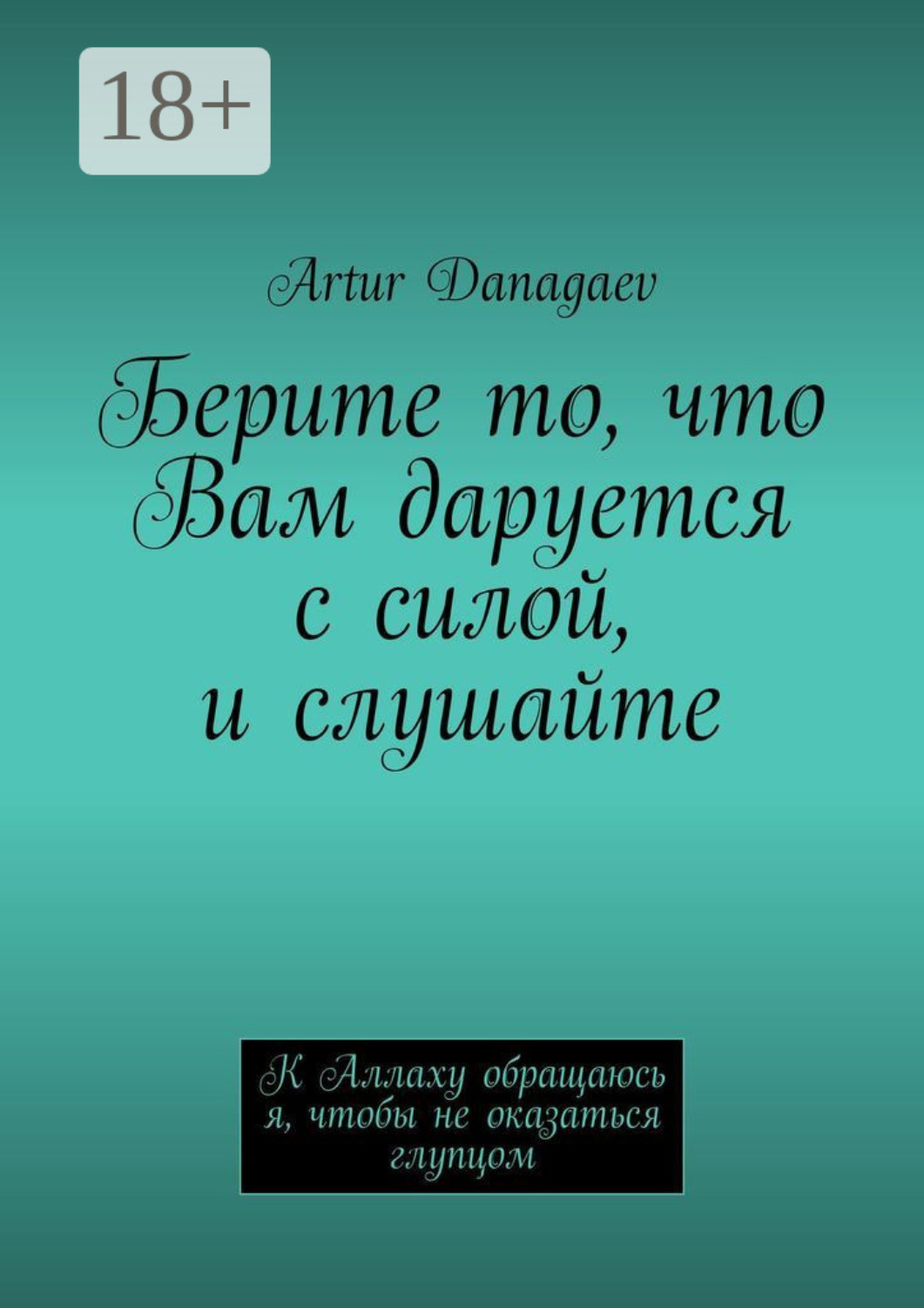 Обложка книги «Берите то, что Вам даруется с силой, и слушайте. К Аллаху обращаюсь я, чтобы не оказаться глупцом»