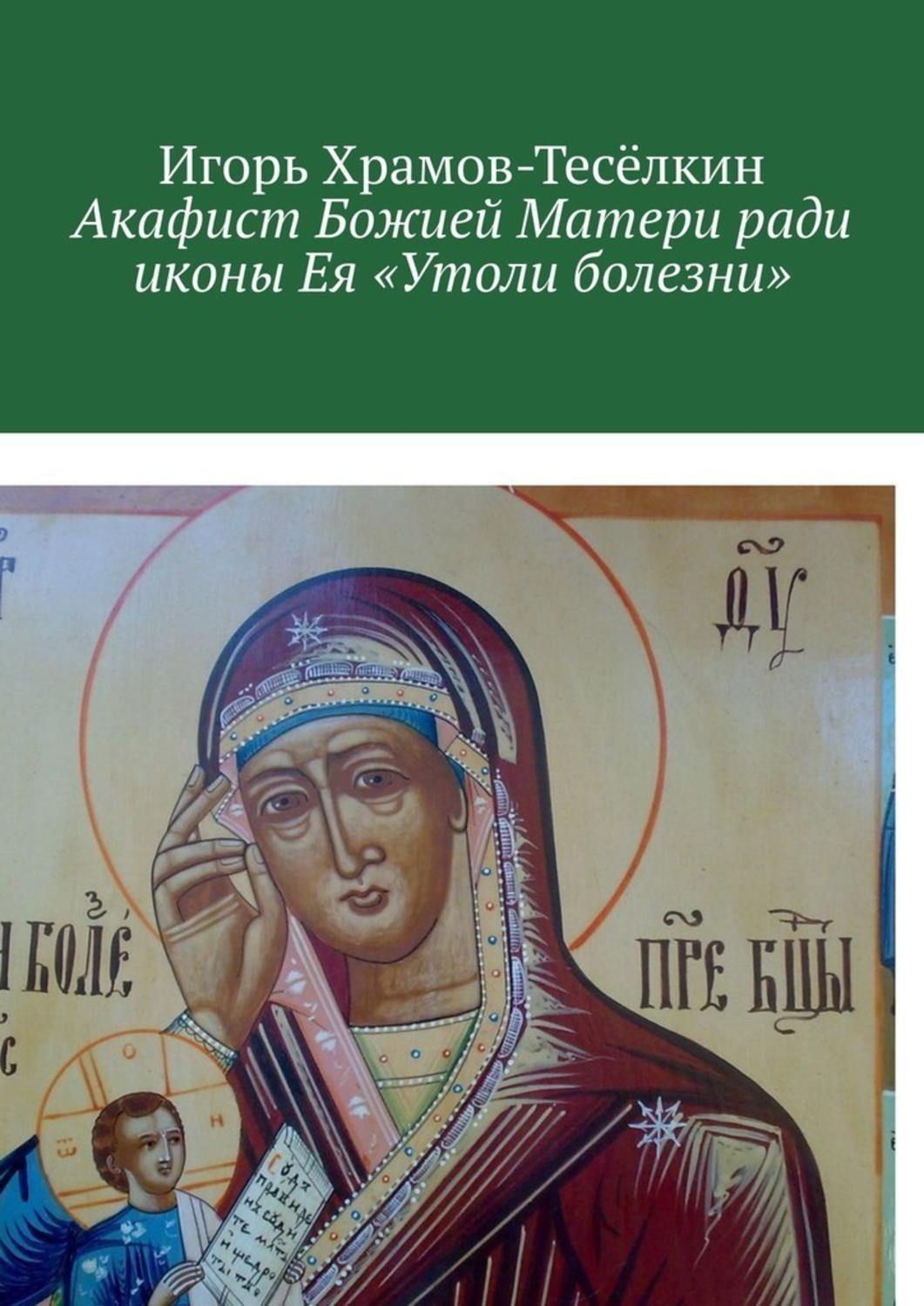 Обложка книги «Акафист Божией Матери ради иконы Ея «Утоли болезни». Яже исцеляет немощи душевныя и телесныя»