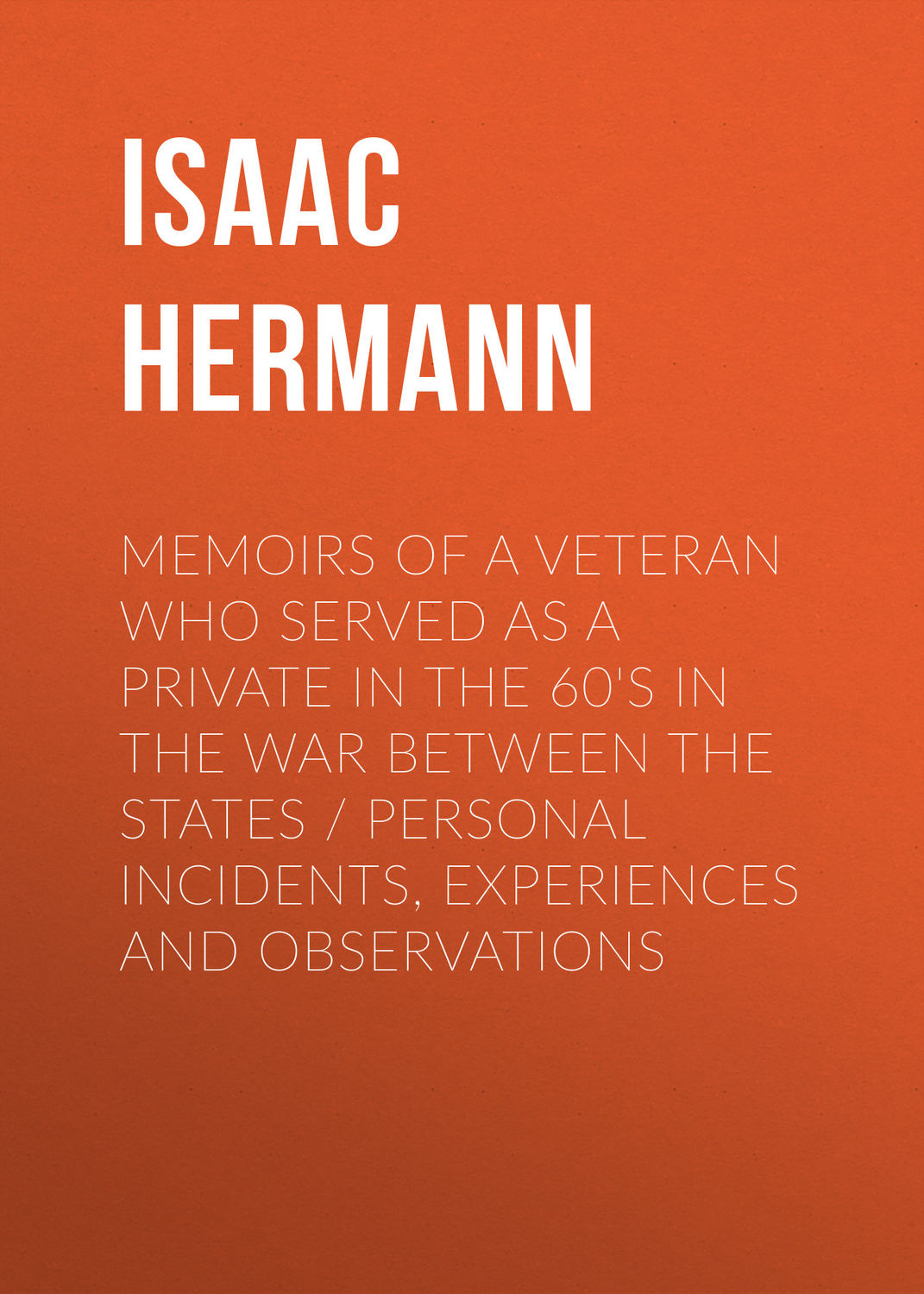 Обложка книги «Memoirs of a Veteran Who Served as a Private in the 60's in the War Between the States Personal Incidents, Experiences and Observations»