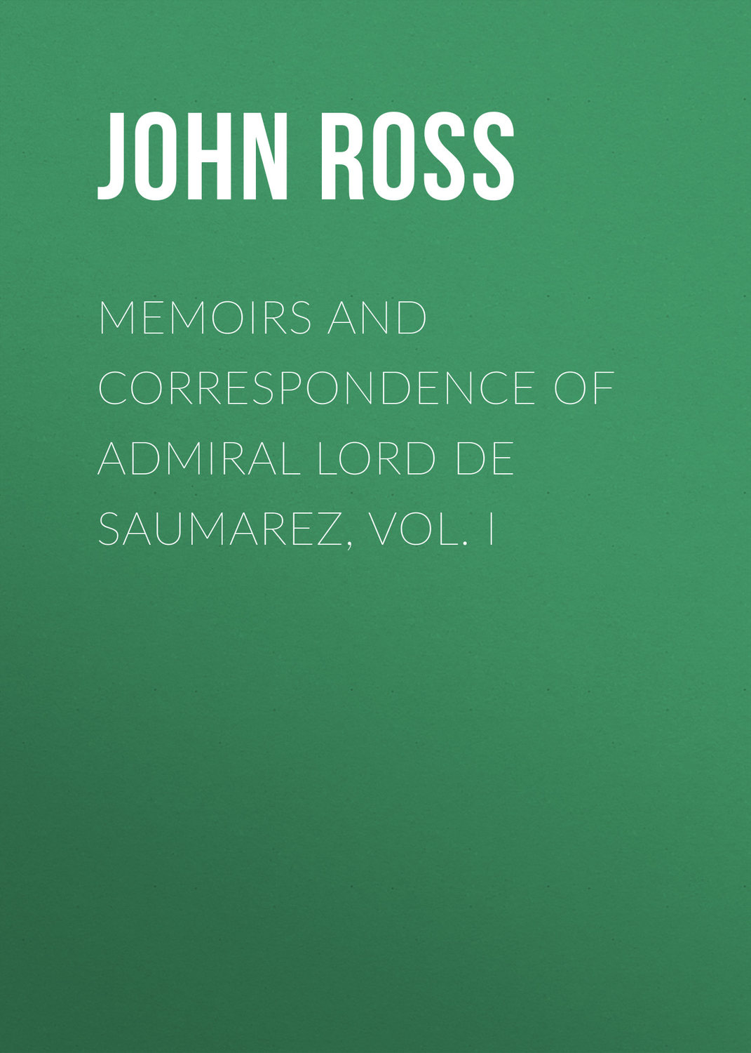 Обложка книги «Memoirs and Correspondence of Admiral Lord de Saumarez, Vol. I»