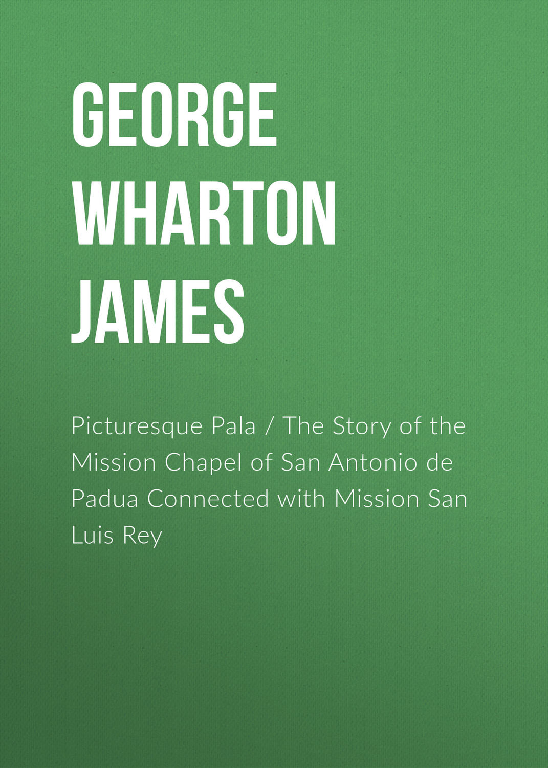 Обложка книги «Picturesque Pala / The Story of the Mission Chapel of San Antonio de Padua Connected with Mission San Luis Rey»