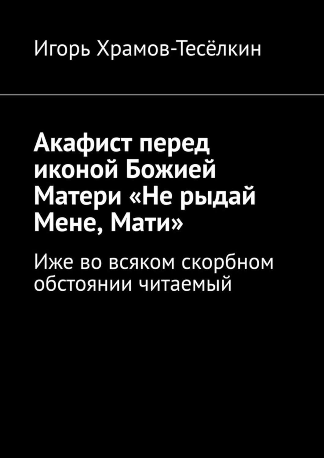 Обложка книги «Акафист перед иконой Божией Матери «Не рыдай Мене, Мати». Иже во всяком скорбном обстоянии читаемый»
