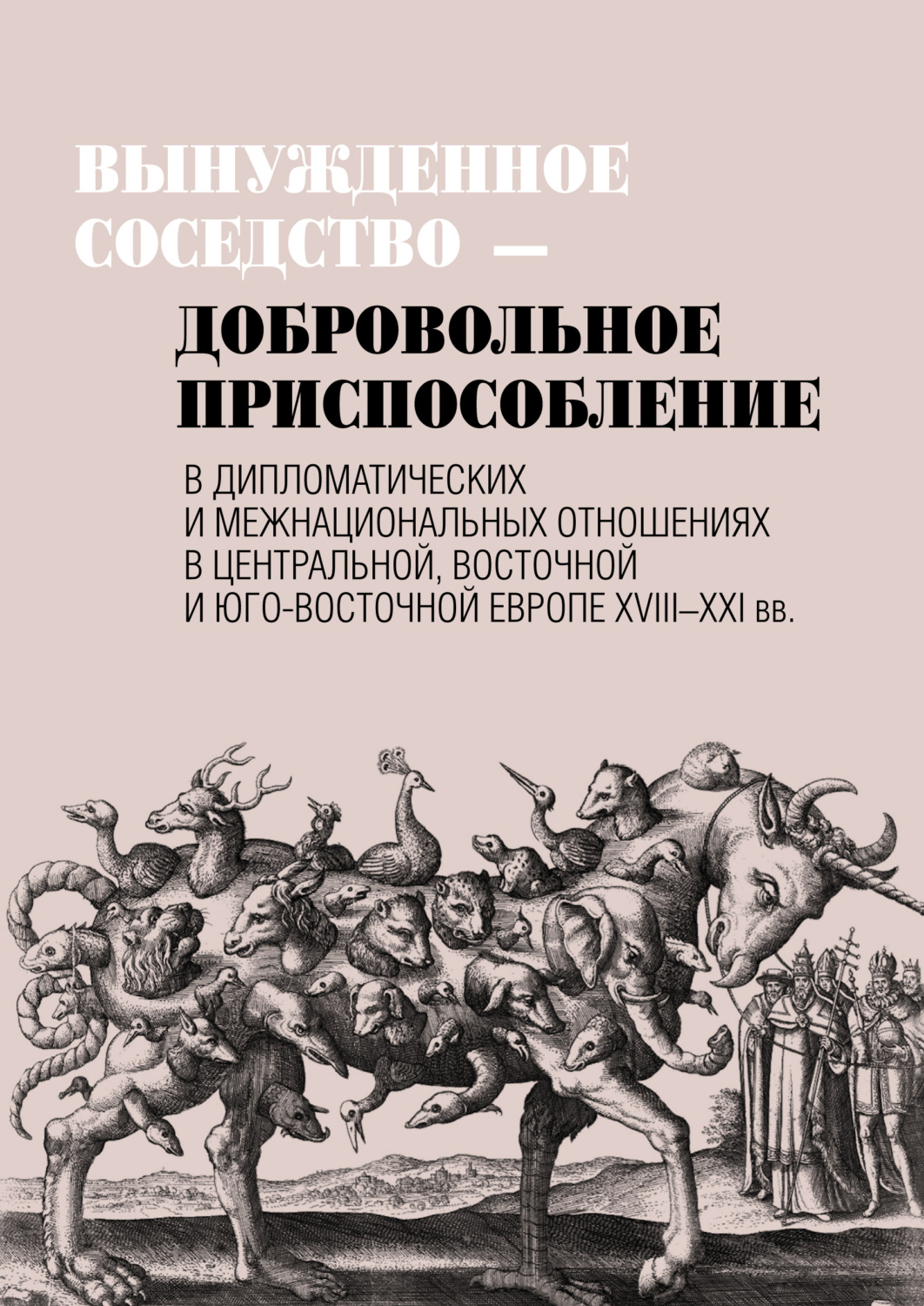 Обложка книги «Вынужденное соседство – добровольное приспособление в дипломатических и межнациональных отношениях в Центральной, Восточной и Юго-Восточной Европе XVIII–XXI вв»