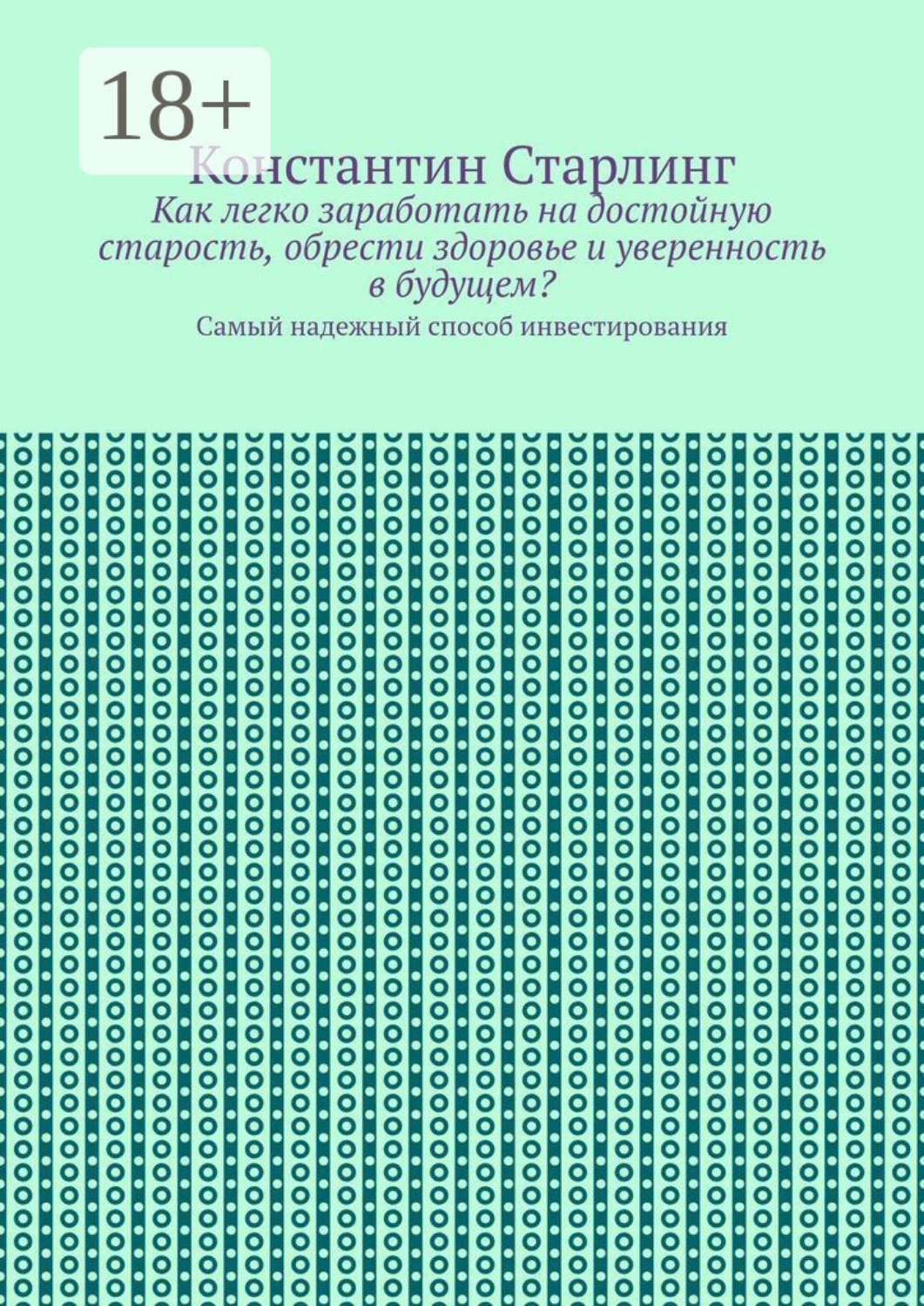 Обложка книги «Как легко заработать на достойную старость, обрести здоровье и уверенность в будущем? Самый надежный способ инвестирования»