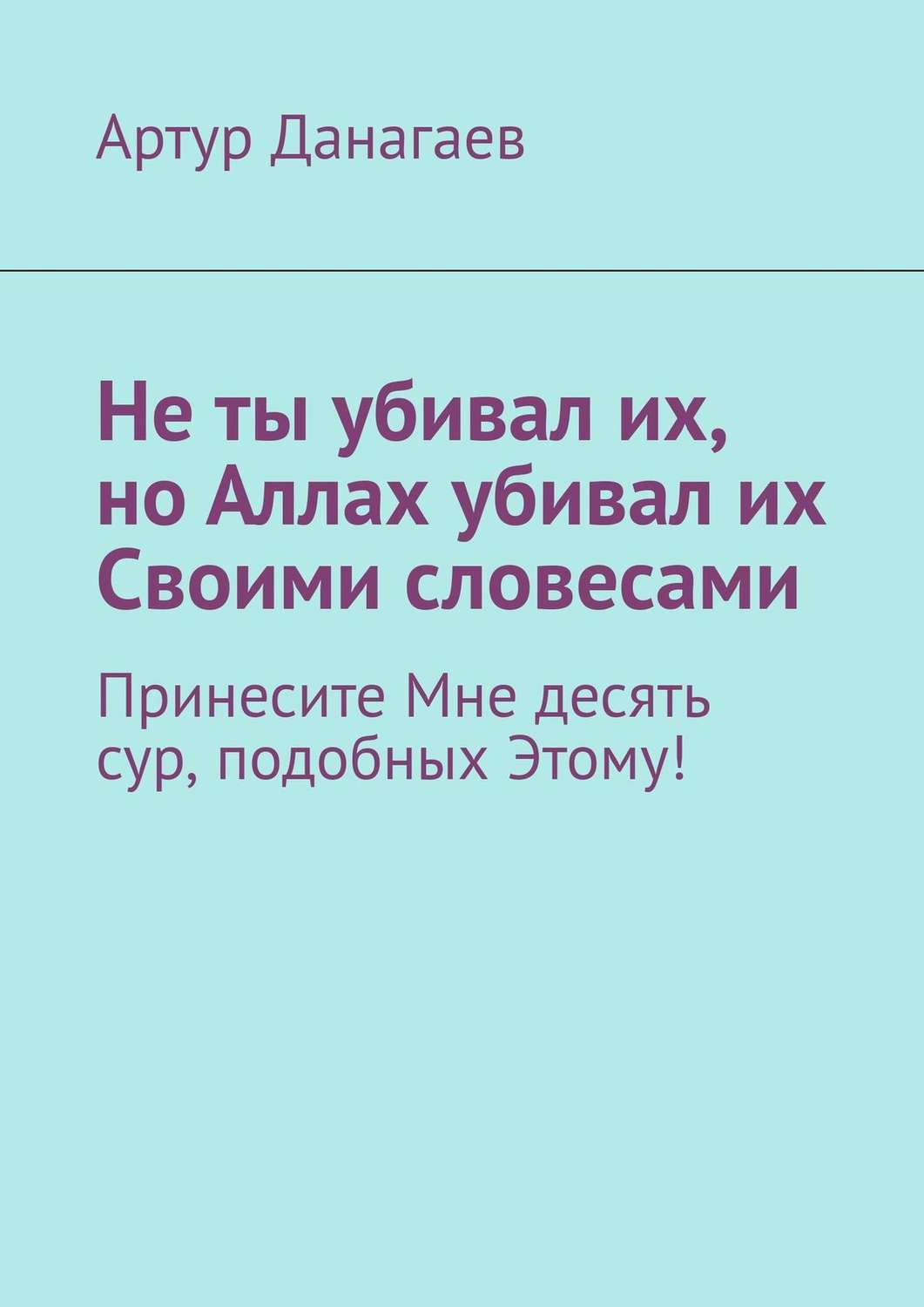 Обложка книги «Не ты убивал их, но Аллах убивал их Своими словесами. Принесите Мне десять сур, подобных Этому!»