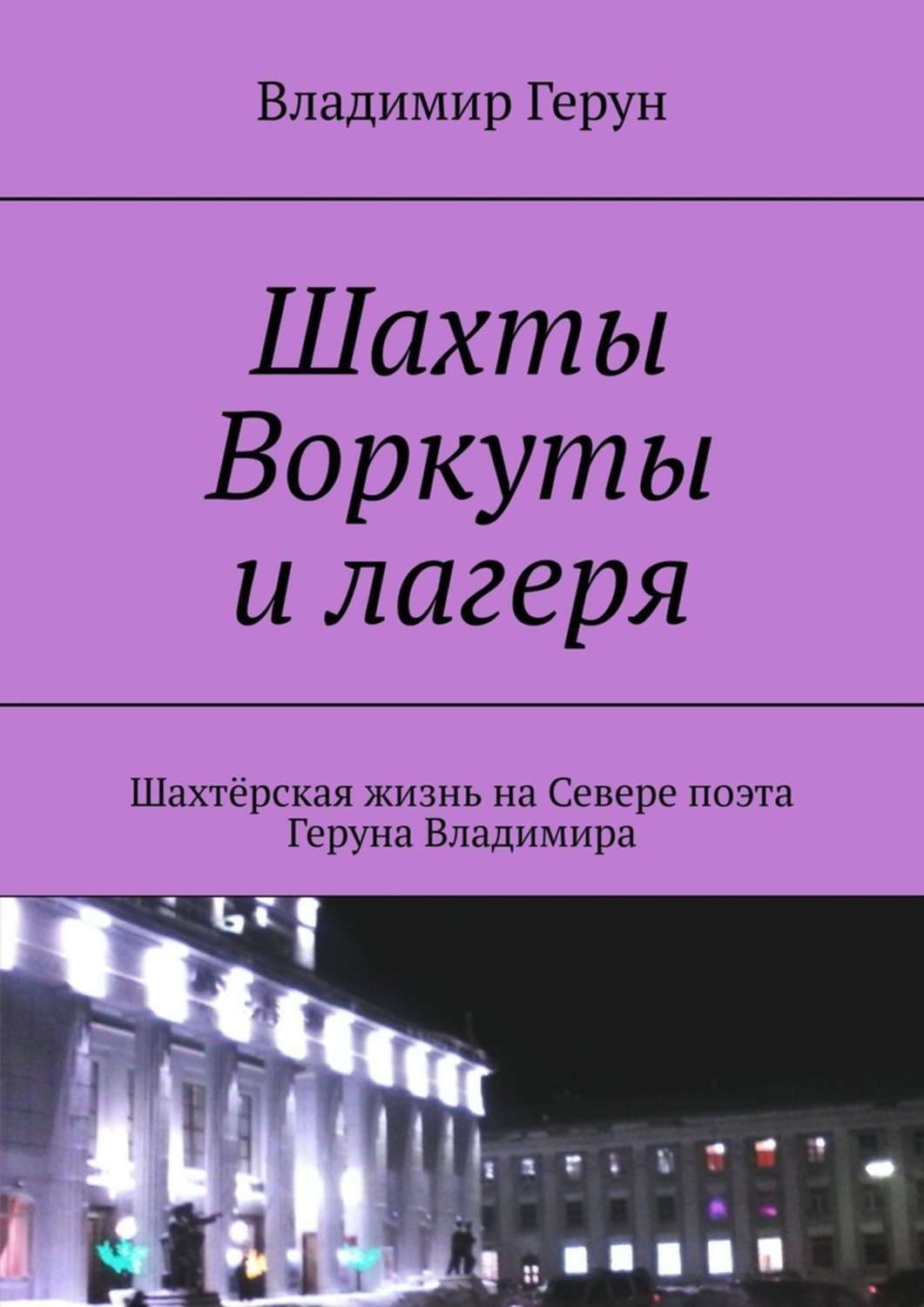 Обложка книги «Шахты Воркуты и лагеря. Шахтёрская жизнь на Севере поэта Геруна Владимира»