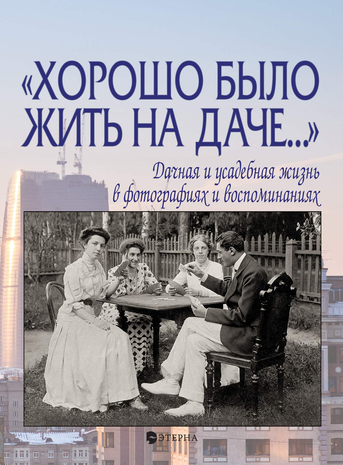 Обложка книги ««Хорошо было жить на даче…» Дачная и усадебная жизнь в фотографиях и воспоминаниях»