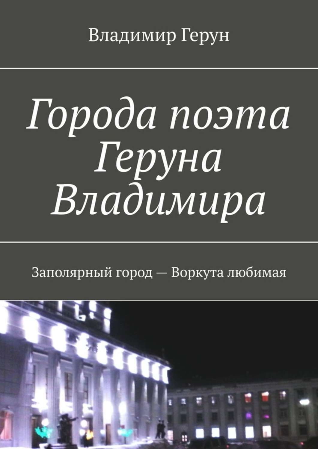 Обложка книги «Города поэта Геруна Владимира. Заполярный город – Воркута любимая»