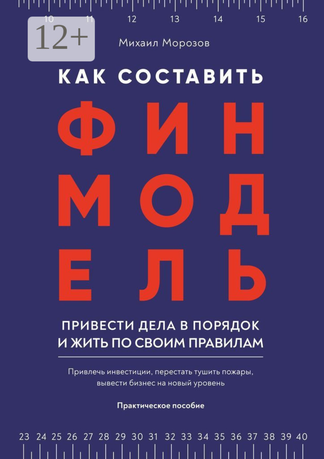 Обложка книги «Как составить финмодель, привести дела в порядок и жить по своим правилам. Привлечь инвестиции, перестать тушить пожары, вывести бизнес на новый уровень»