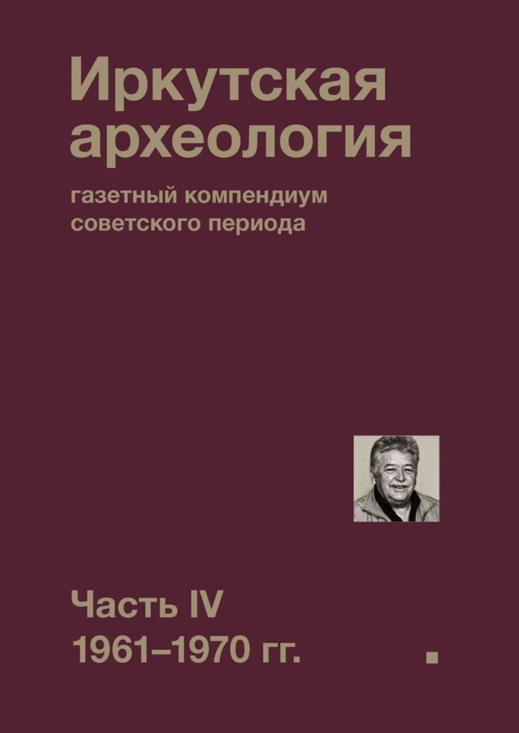 Обложка книги «Иркутская археология: газетный компендиум советского периода. Часть IV. 1961-1970 гг.»