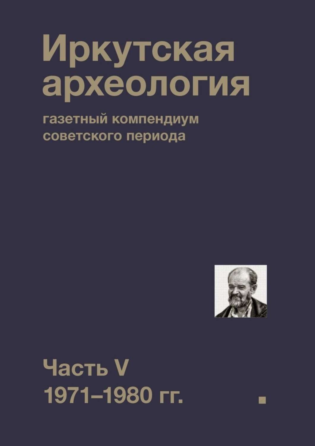 Обложка книги «Иркутская археология: газетный компендиум советского периода. Часть V. 1971-1980 гг.»