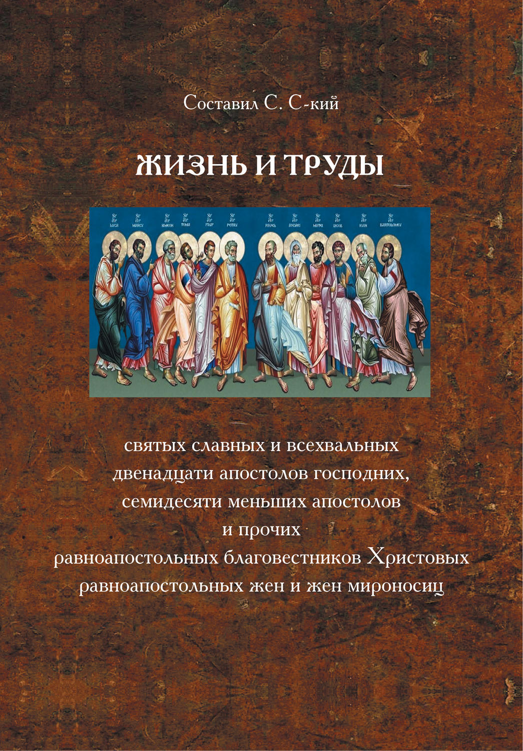 Обложка книги «Жизнь и труды святых славных и всехвальных двенадцати Апостолов Господних, семидесяти меньших апостолов и прочих равноапостольных благовестников Христовых, равноапостольных жен и жен мироносиц»
