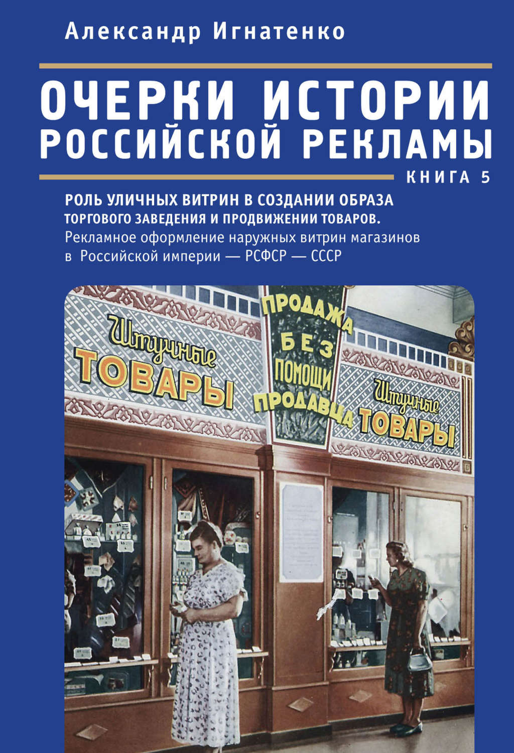 Обложка книги «Очерки истории российской рекламы. Книга 5. Роль уличных витрин в создании образа торгового заведения и продвижении товаров. Рекламное оформление наружных витрин магазинов в Российской империи – РСФСР – СССР (конец XIX века – 30-е годы XX века)»