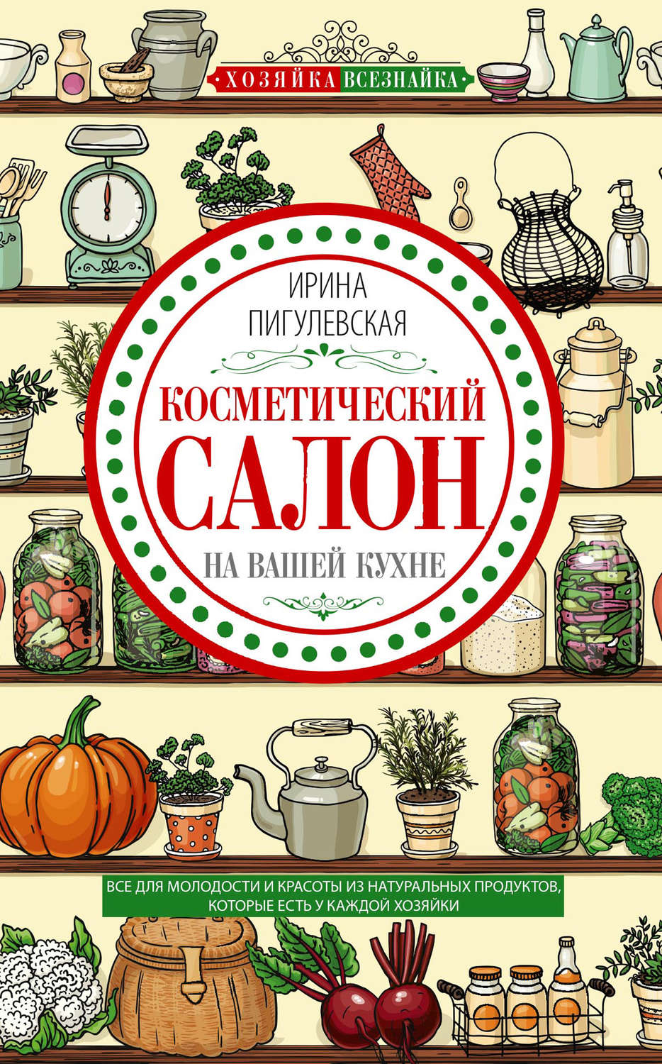 Обложка книги «Косметический салон на вашей кухне. Все для молодости и красоты из натуральных продуктов, которые есть у каждой хозяйки»