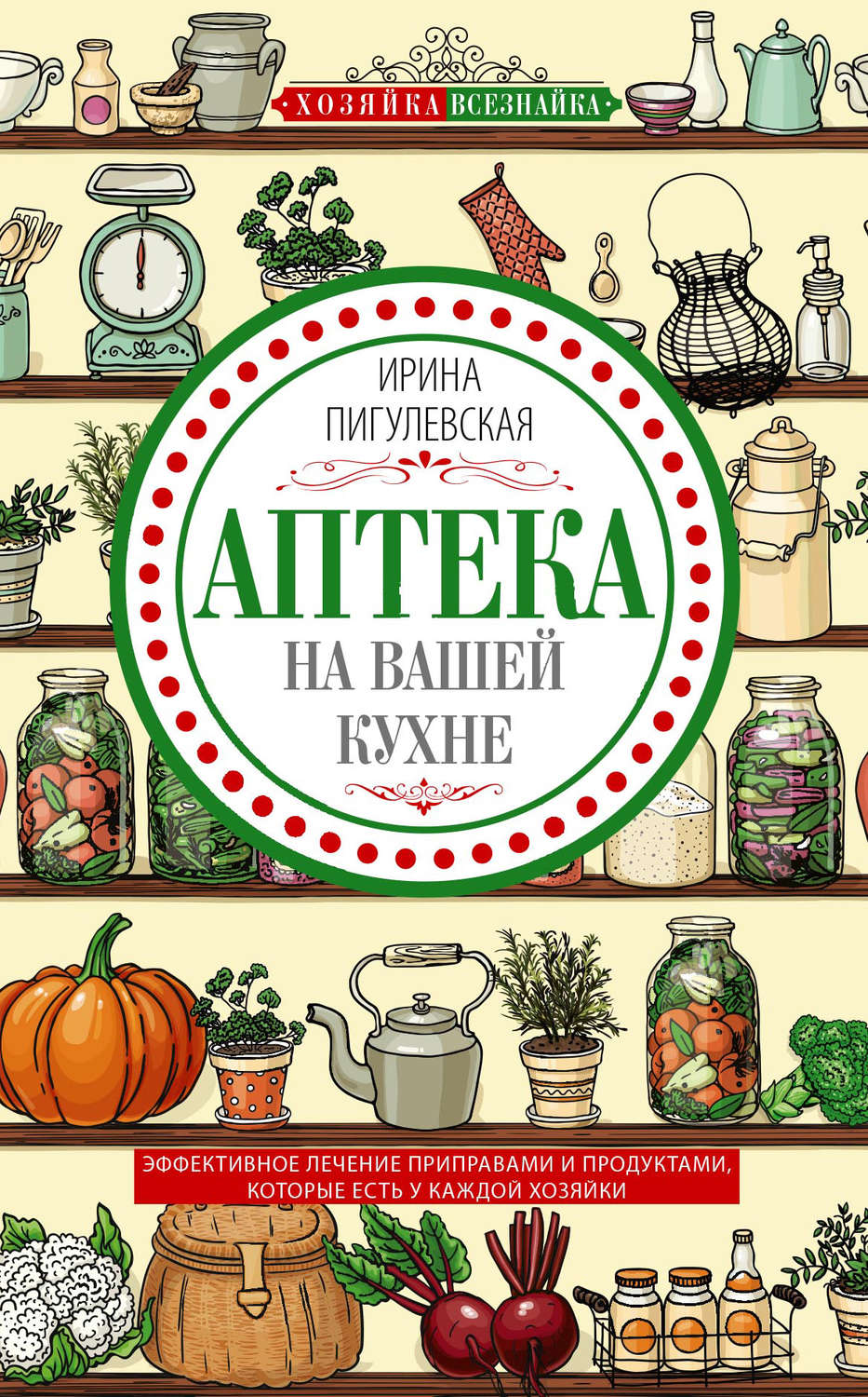 Обложка книги «Аптека на вашей кухне. Эффективное лечение приправами и продуктами, которые есть у каждой хозяйки»