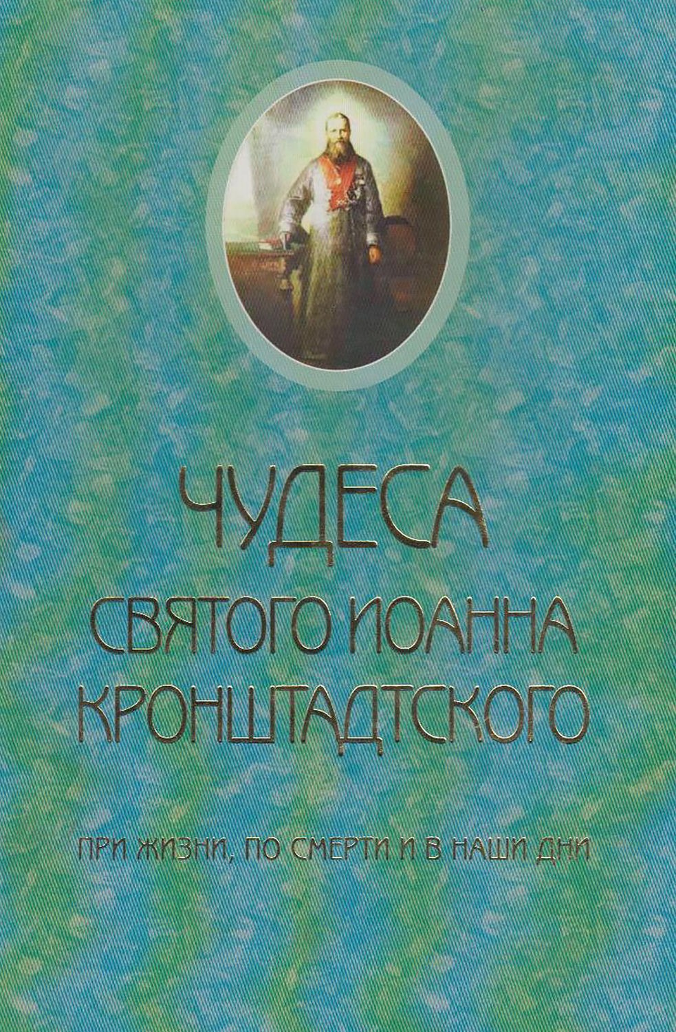 Обложка книги «Чудеса святого Иоанна Кронштадского. При жизни, по смерти и в наши дни»