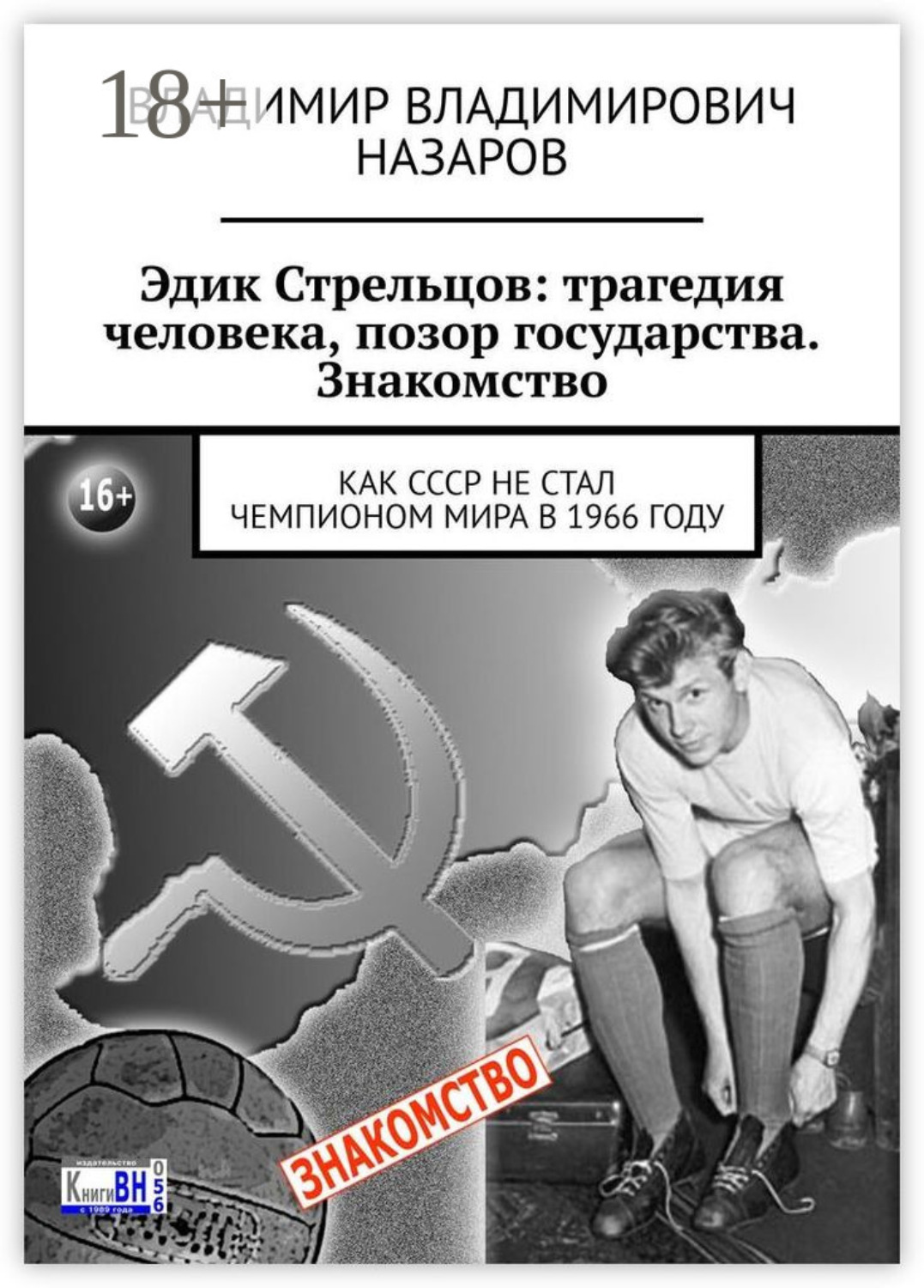 Обложка книги «Эдик Стрельцов: трагедия человека, позор государства. Знакомство. Как СССР НЕ стал чемпионом мира в 1966 году»