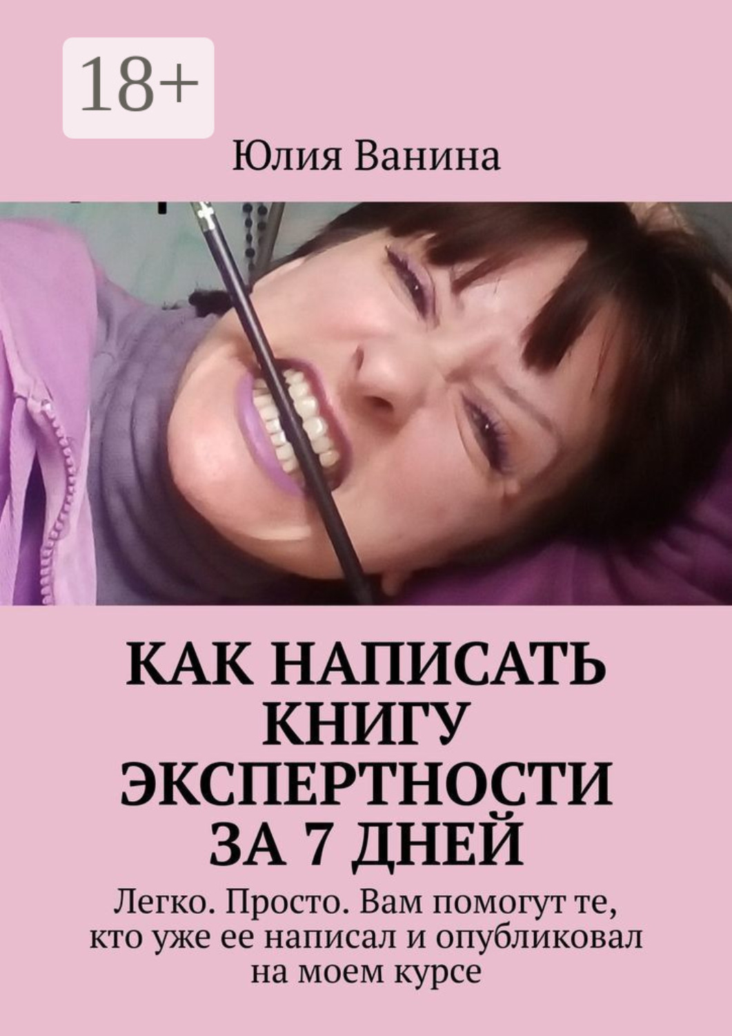 Обложка книги «Как написать книгу экспертности за 7 дней. Легко. Просто. Вам помогут те, кто уже ее написал и опубликовал на моем курсе»
