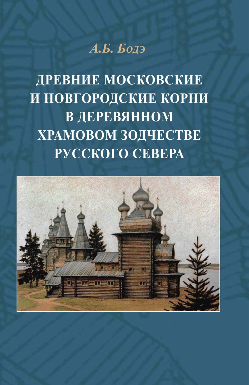 Обложка книги «Древние московские и новгородские корни в деревянном храмовом зодчестве Русского Севера»