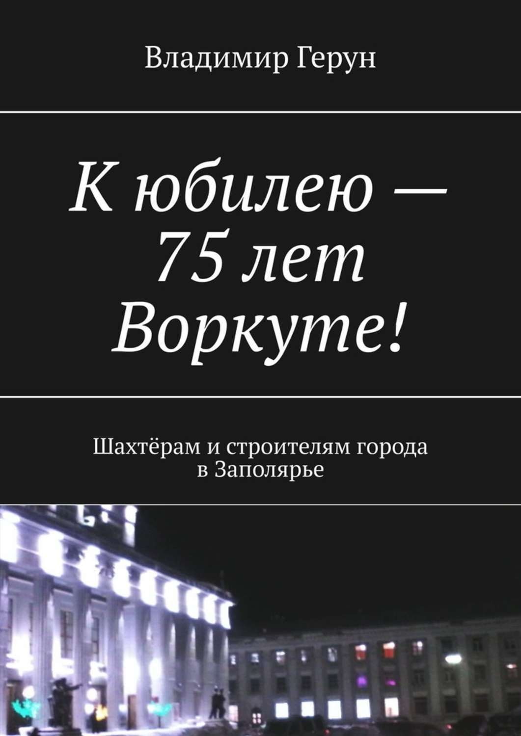 Обложка книги «К юбилею – 75 лет Воркуте! Шахтёрам и строителям города в Заполярье»