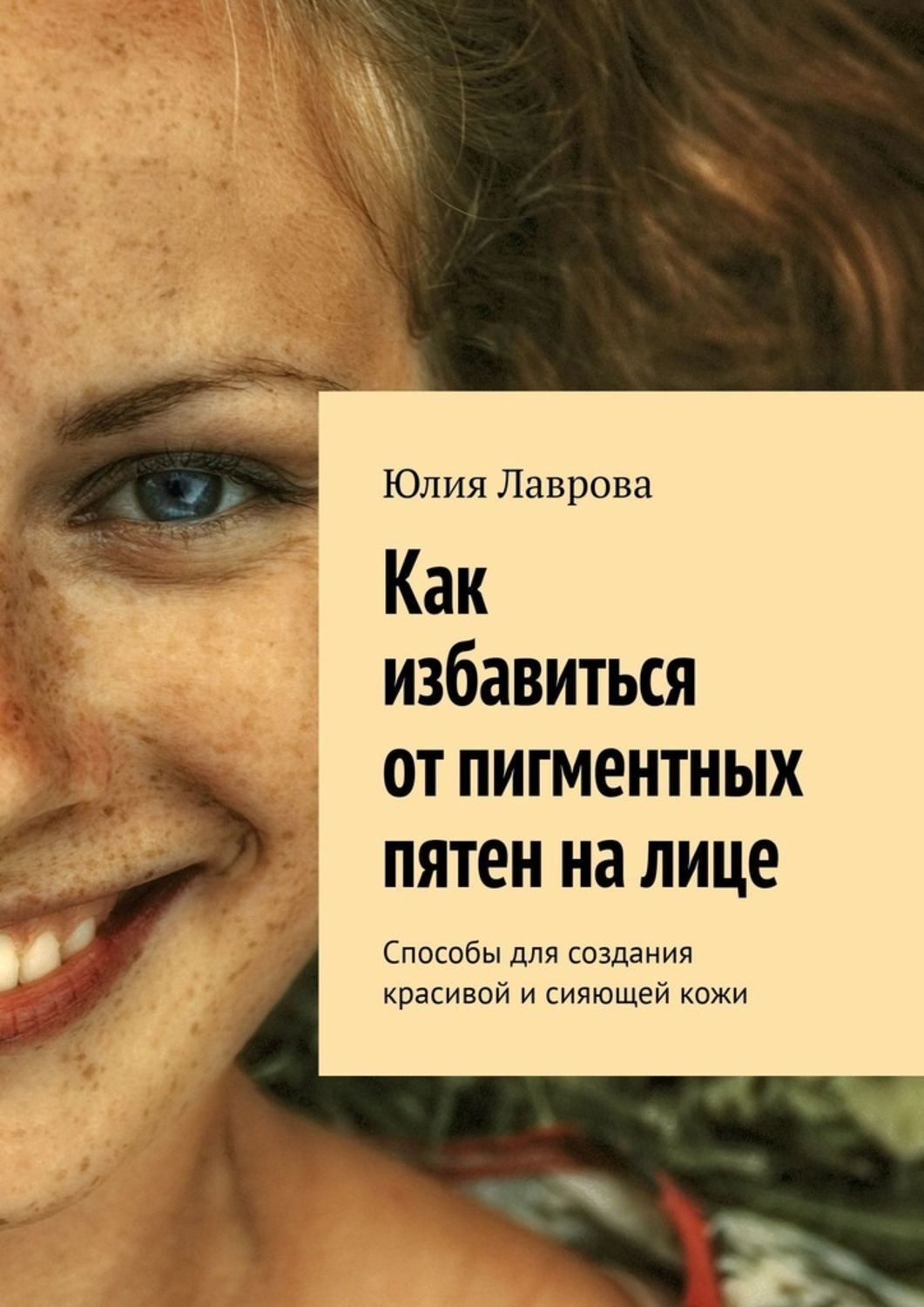 Обложка книги «Как избавиться от пигментных пятен на лице. Способы для создания красивой и сияющей кожи»