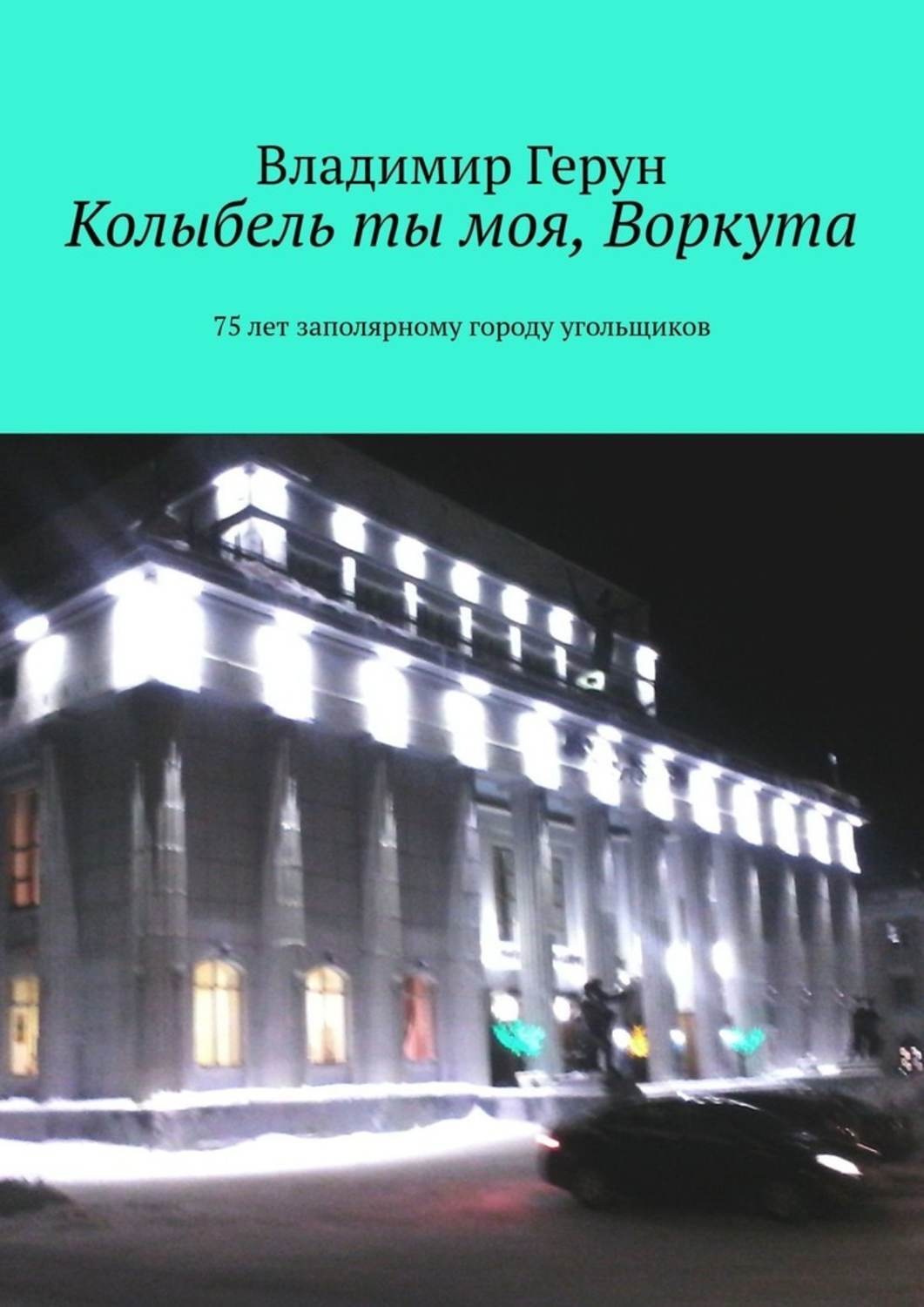 Обложка книги «Колыбель ты моя, Воркута. 75 лет заполярному городу угольщиков»