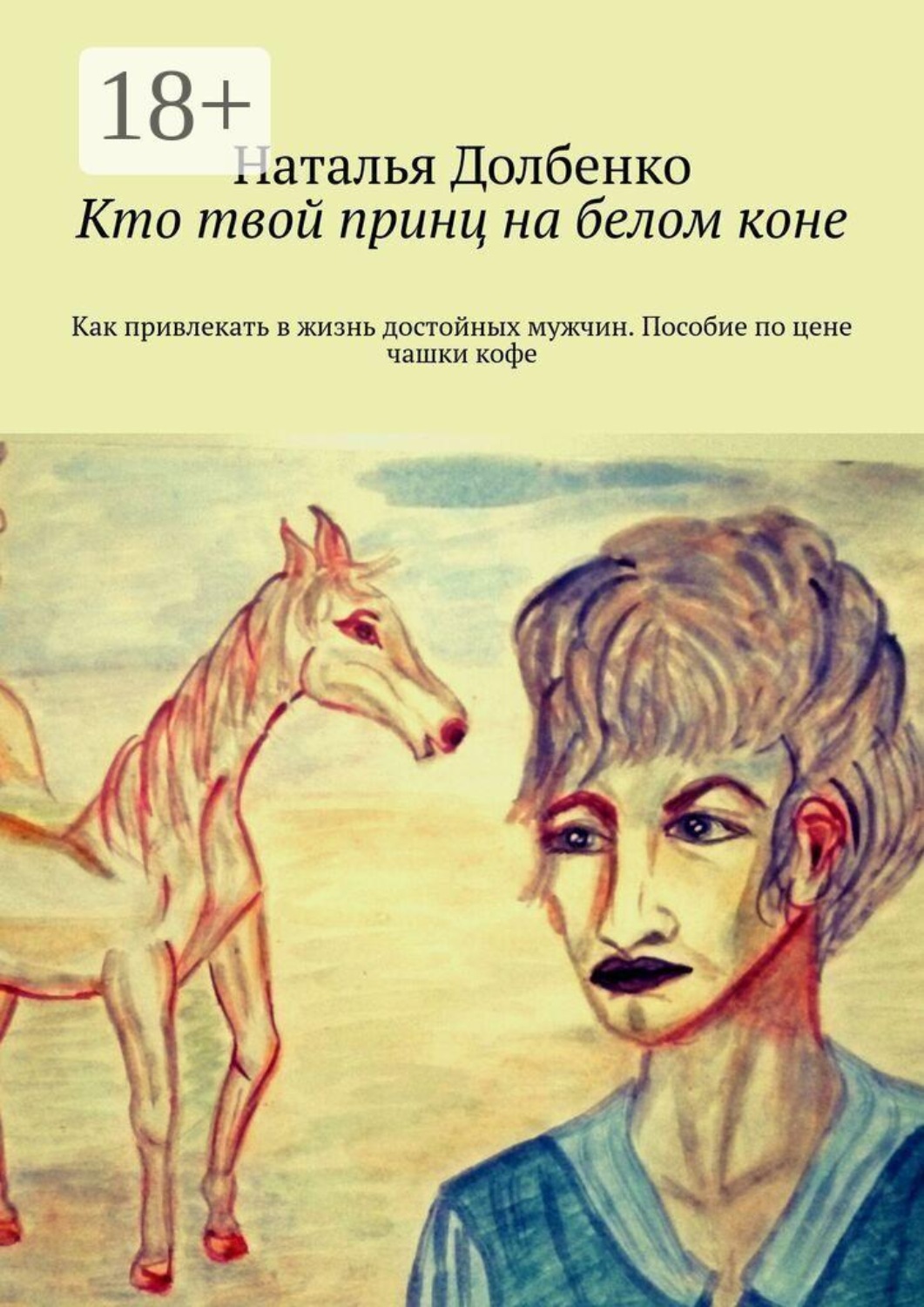 Обложка книги «Кто твой принц на белом коне. Как привлекать в жизнь достойных мужчин. Пособие по цене чашки кофе»