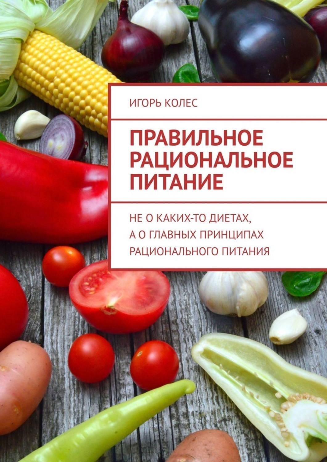 Обложка книги «Правильное рациональное питание. Не о каких-то диетах, а о главных принципах рационального питания»