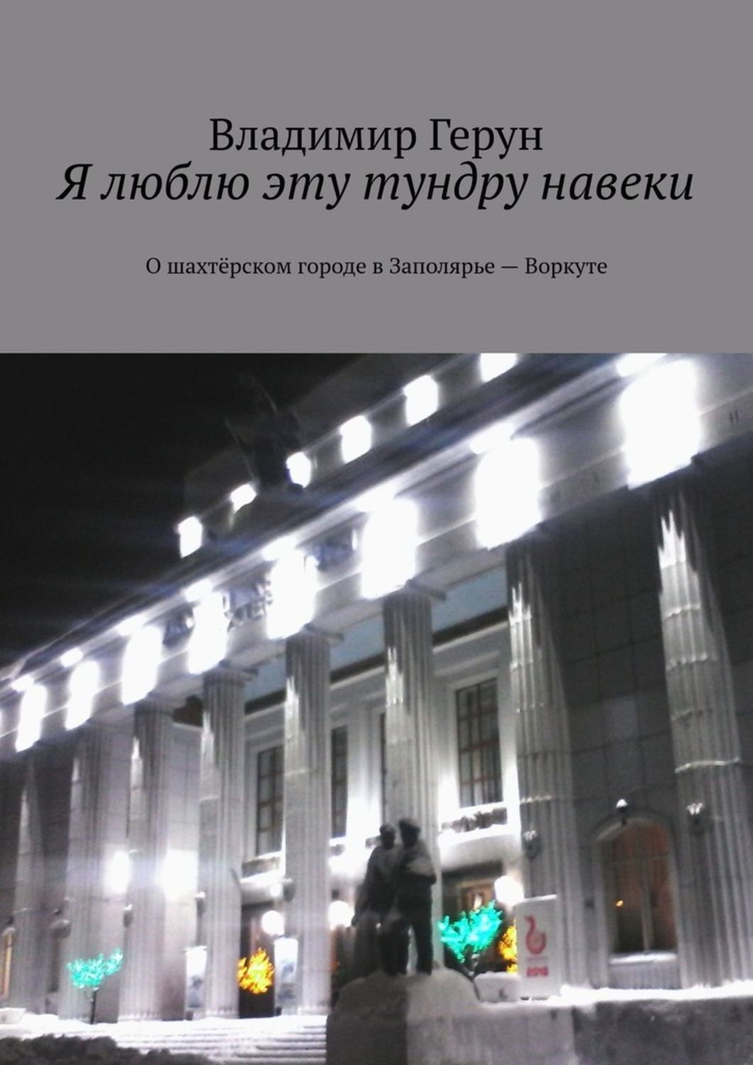 Обложка книги «Я люблю эту тундру навеки. О шахтёрском городе в Заполярье – Воркуте»