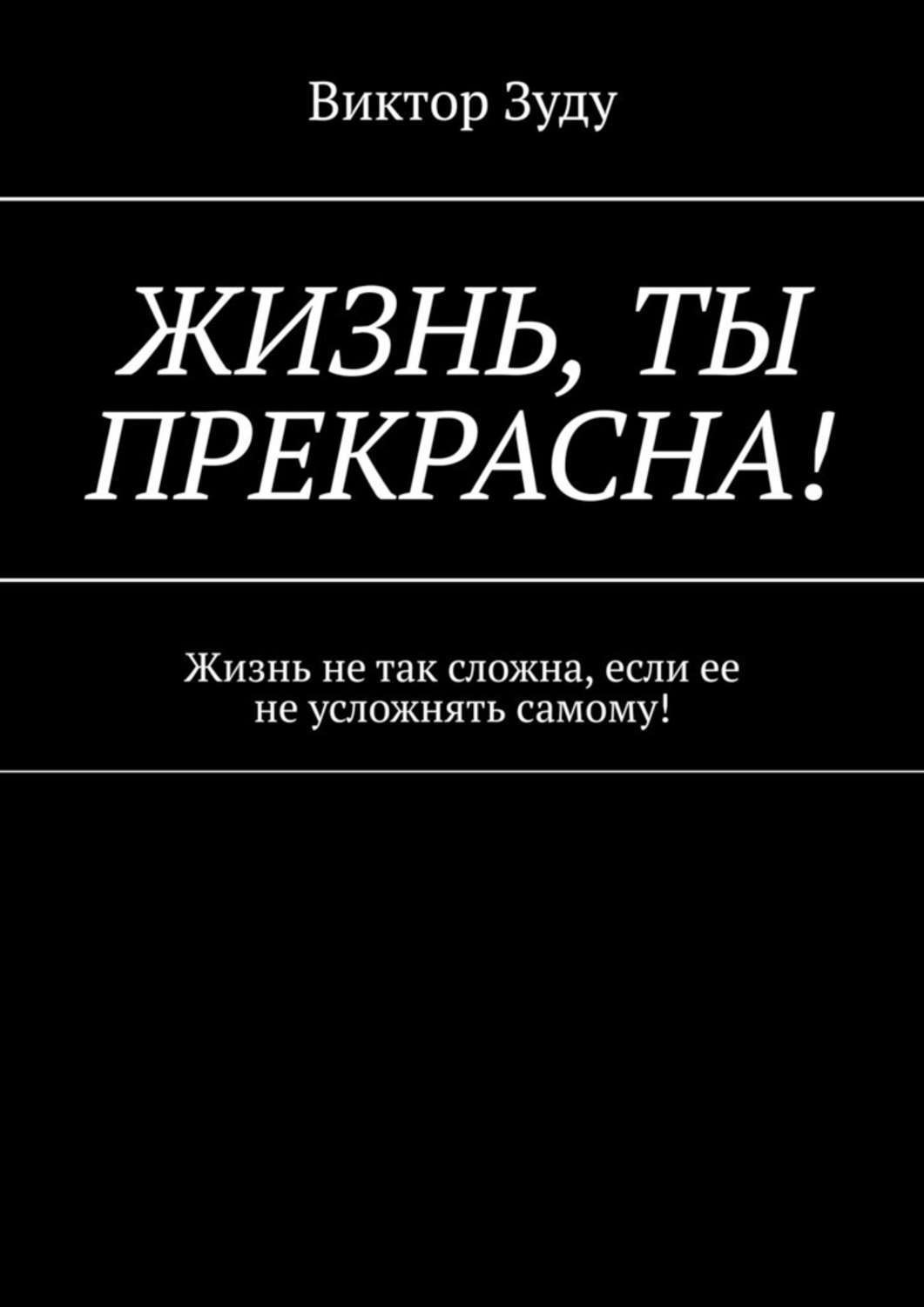 Обложка книги «Жизнь, ты прекрасна! Жизнь не так сложна, если ее не усложнять самому!»