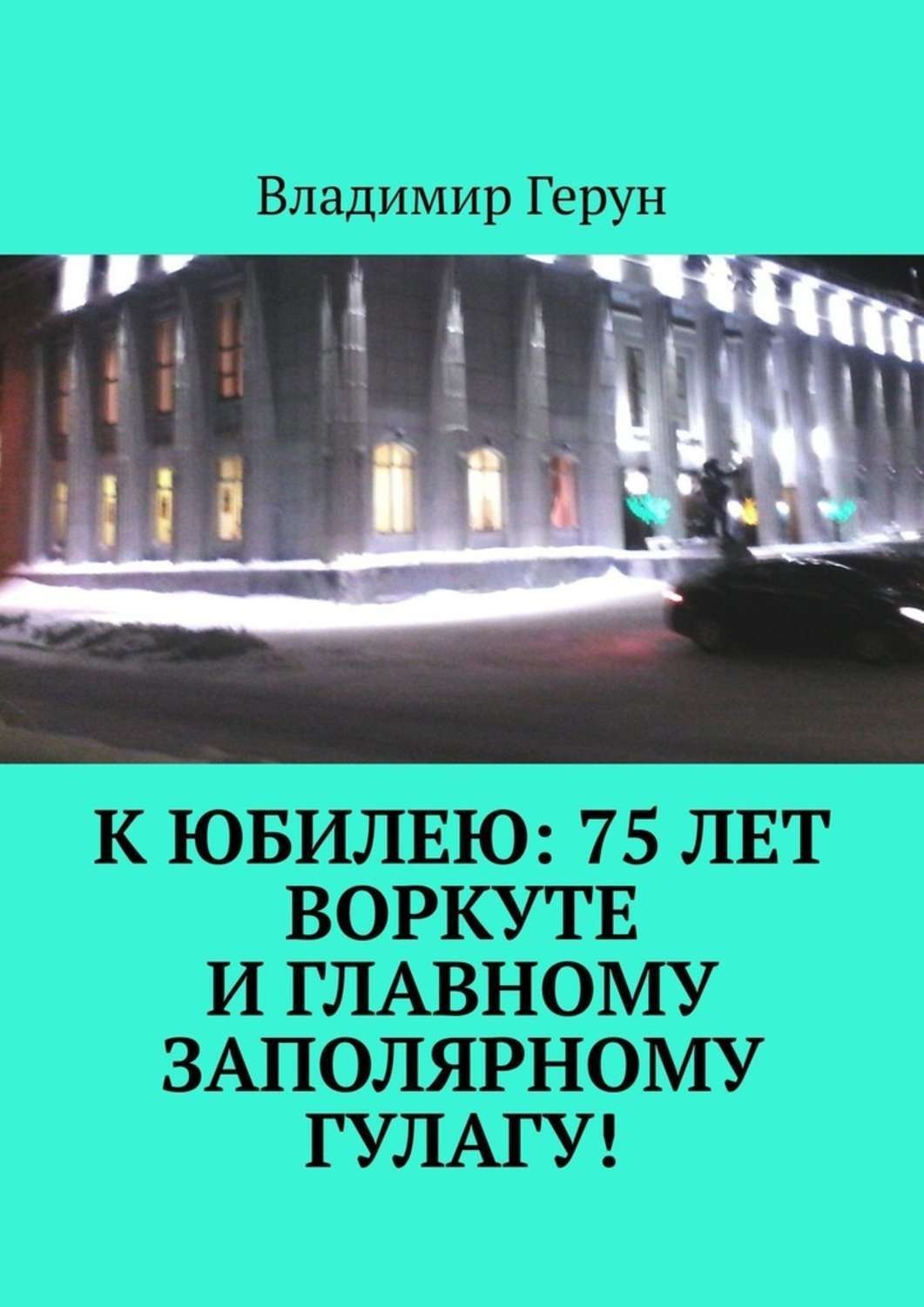 Обложка книги «К юбилею: 75 лет Воркуте и главному заполярному ГУЛАГу!»