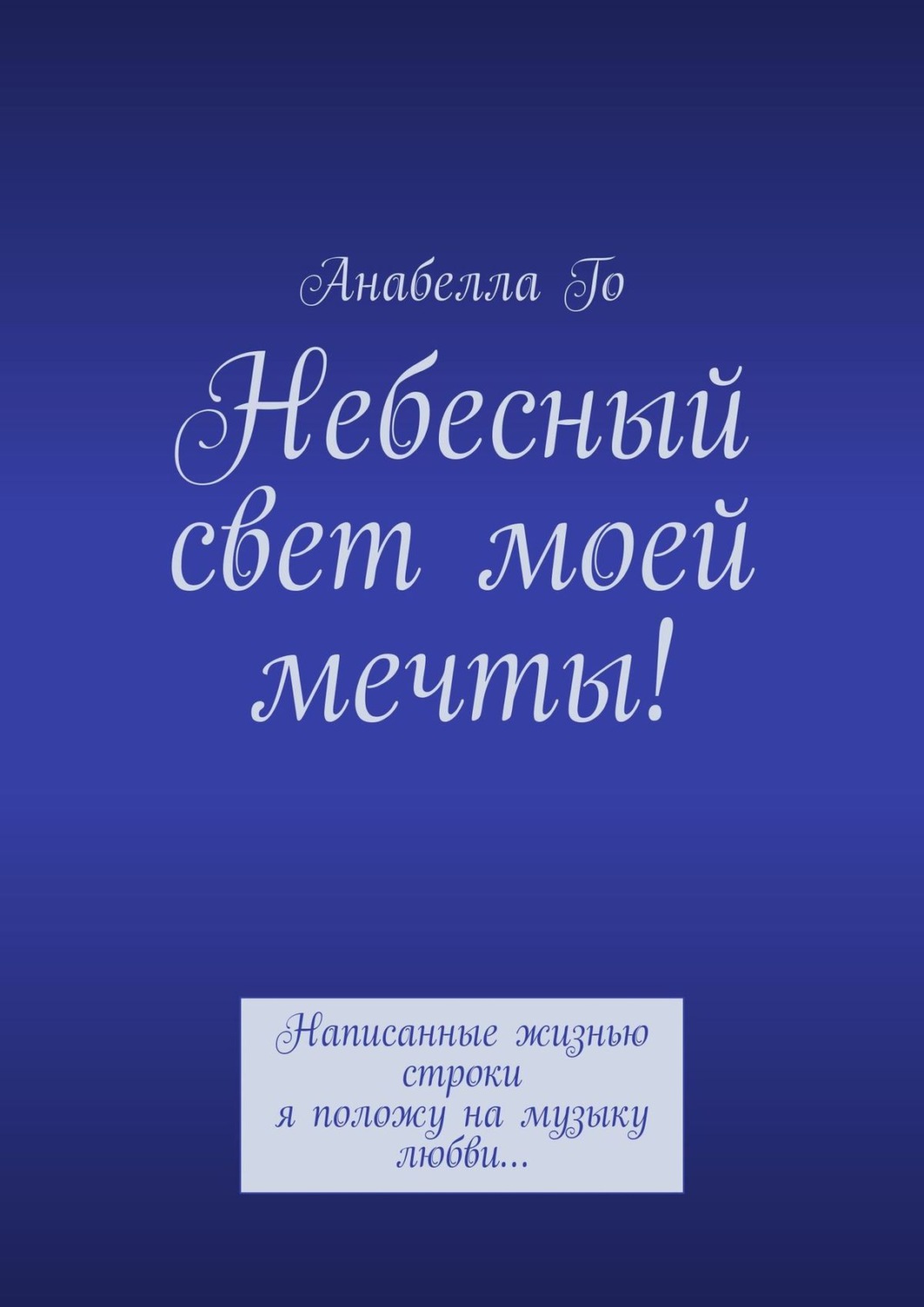 Обложка книги «Небесный свет моей мечты! Написанные жизнью строки я положу на музыку любви…»