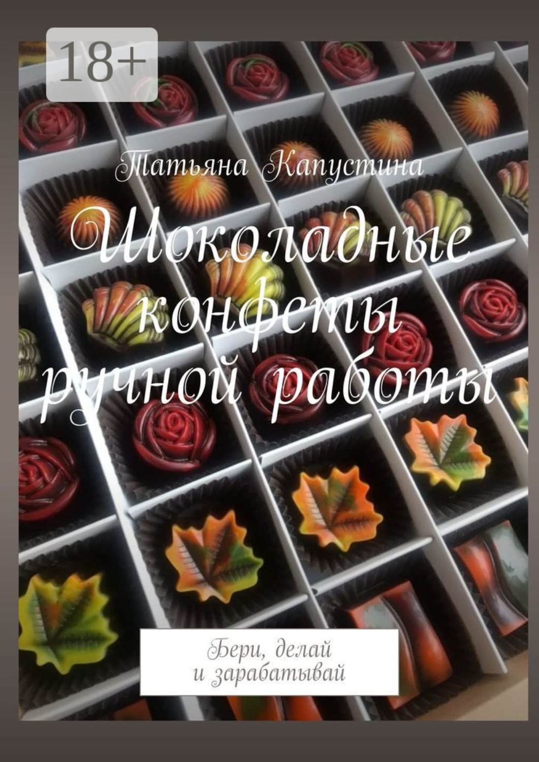 Обложка книги «Шоколадные конфеты ручной работы. Бери, делай и зарабатывай»