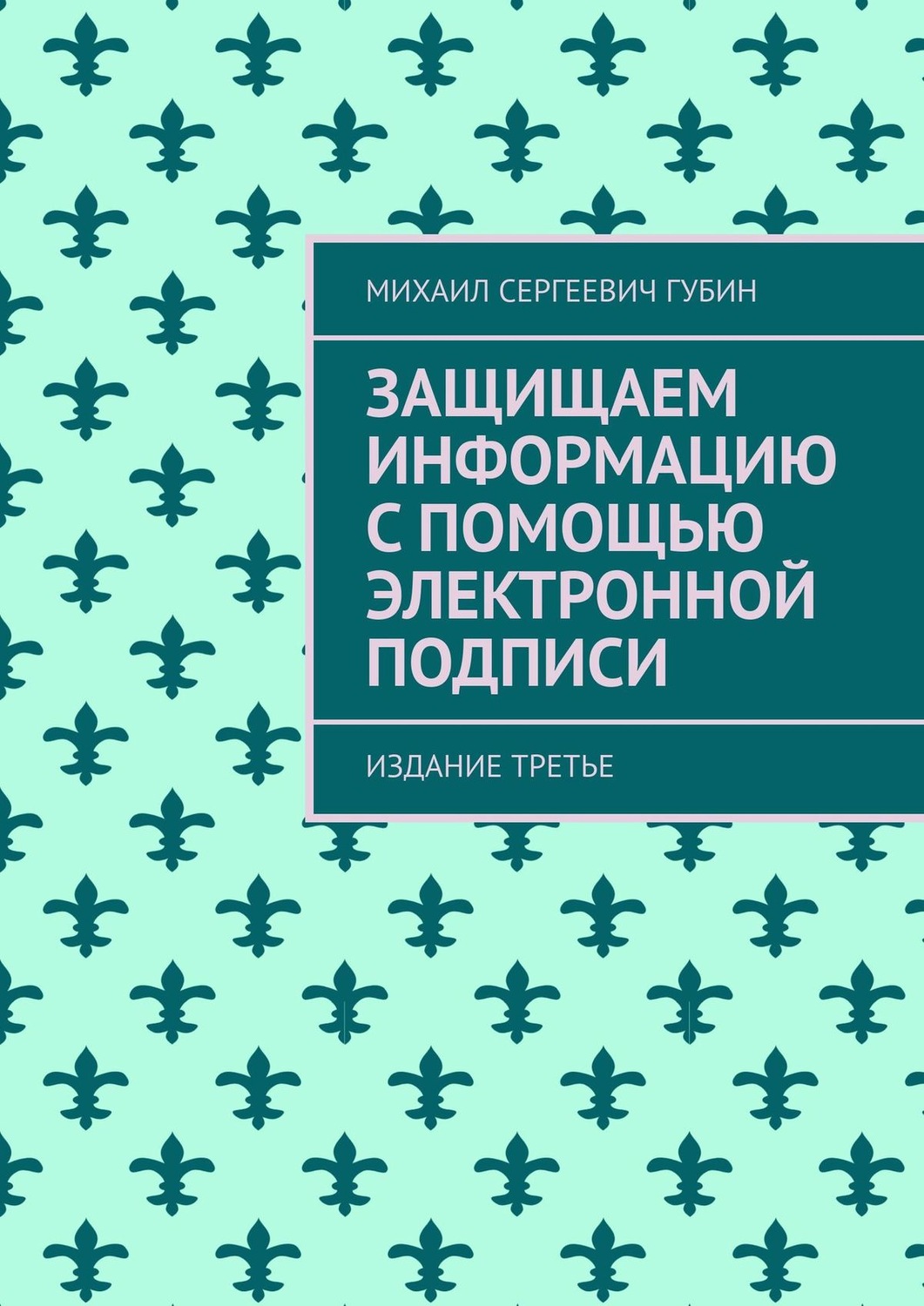 Обложка книги «Защищаем информацию с помощью электронной подписи. Издание третье»