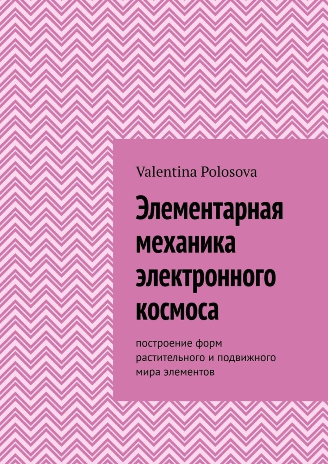 Обложка книги «Элементарная механика электронного космоса. Построение форм растительного и подвижного мира элементов»