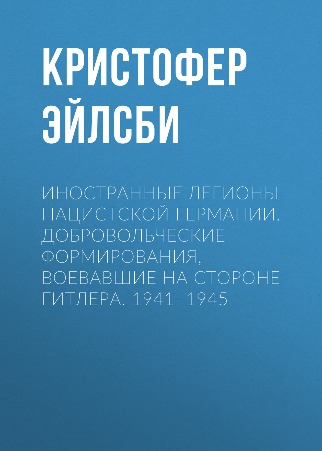 Обложка книги «Иностранные легионы нацистской Германии. Добровольческие формирования, воевавшие на стороне Гитлера. 1941–1945»