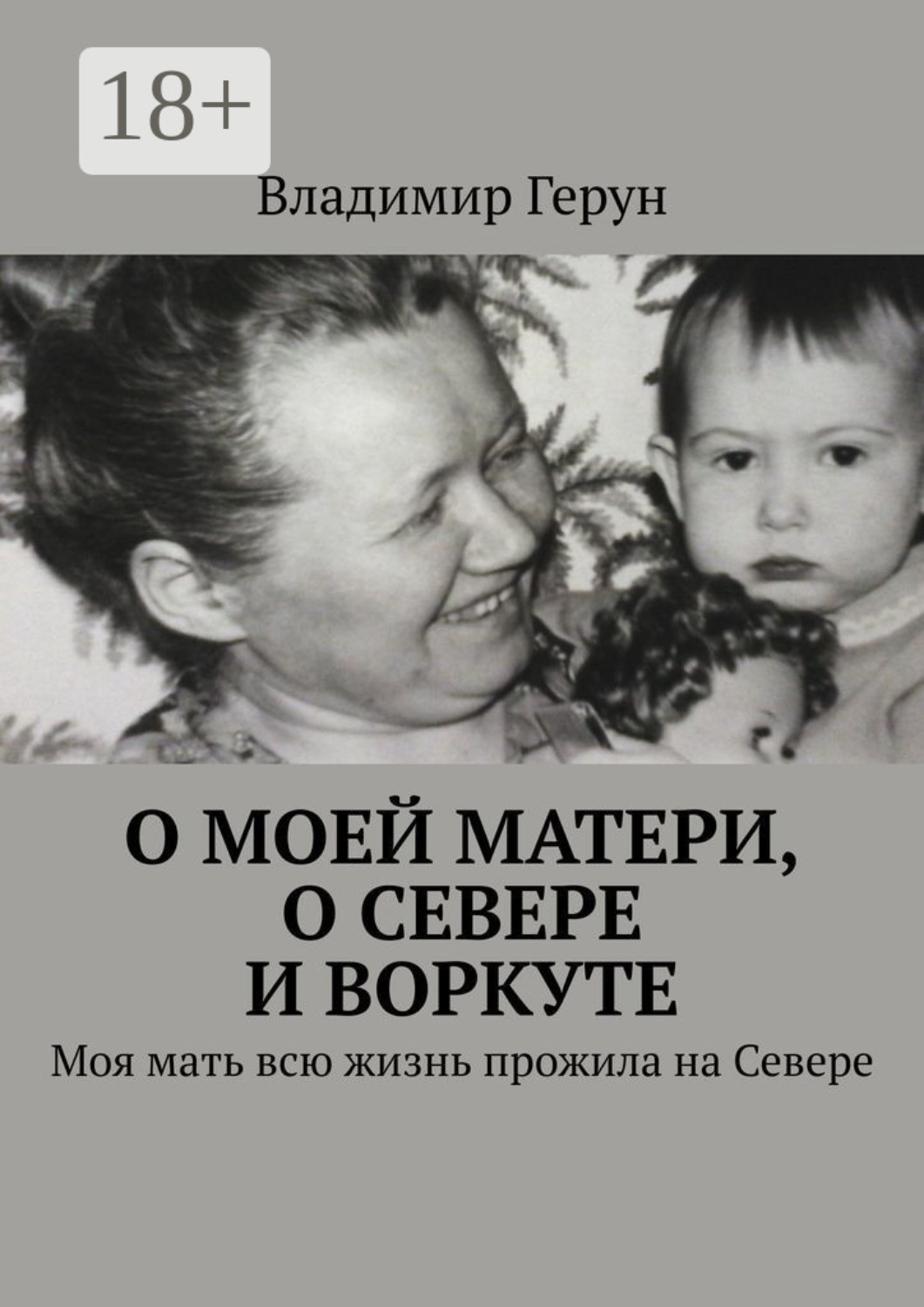 Обложка книги «О моей матери, о Севере и Воркуте. Моя мать всю жизнь прожила на Севере»