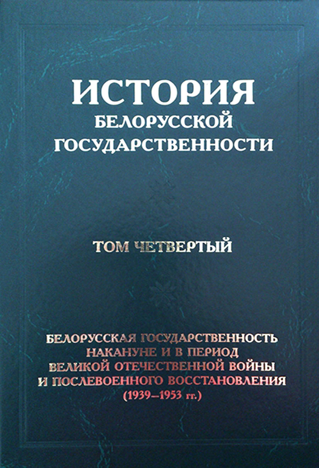 Обложка книги «История белорусской государственности. Том четвертый. Белорусская государственность накануне и в период Великой Отечественной войны и послевоенного восстановления (1939–1953 гг.)»