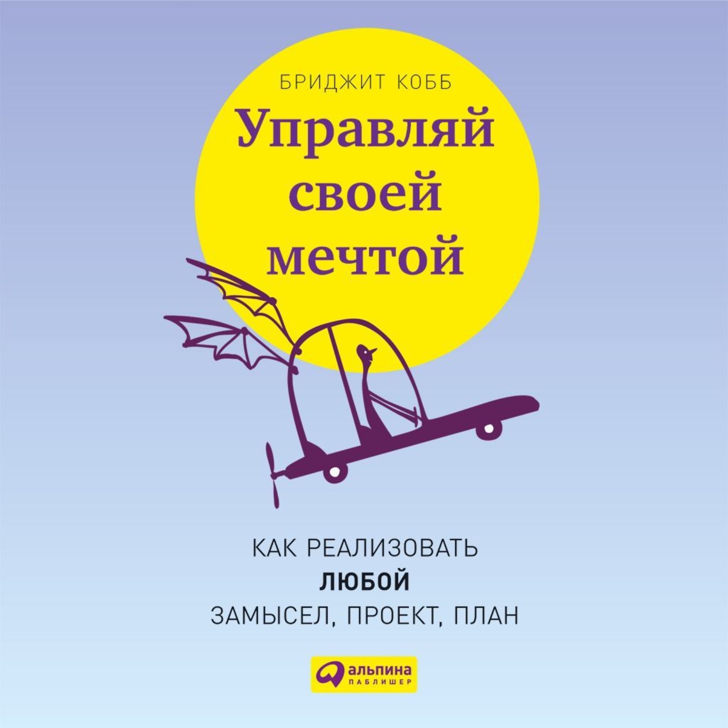 Обложка книги «Управляй своей мечтой. Как реализовать любой замысел, проект, план»
