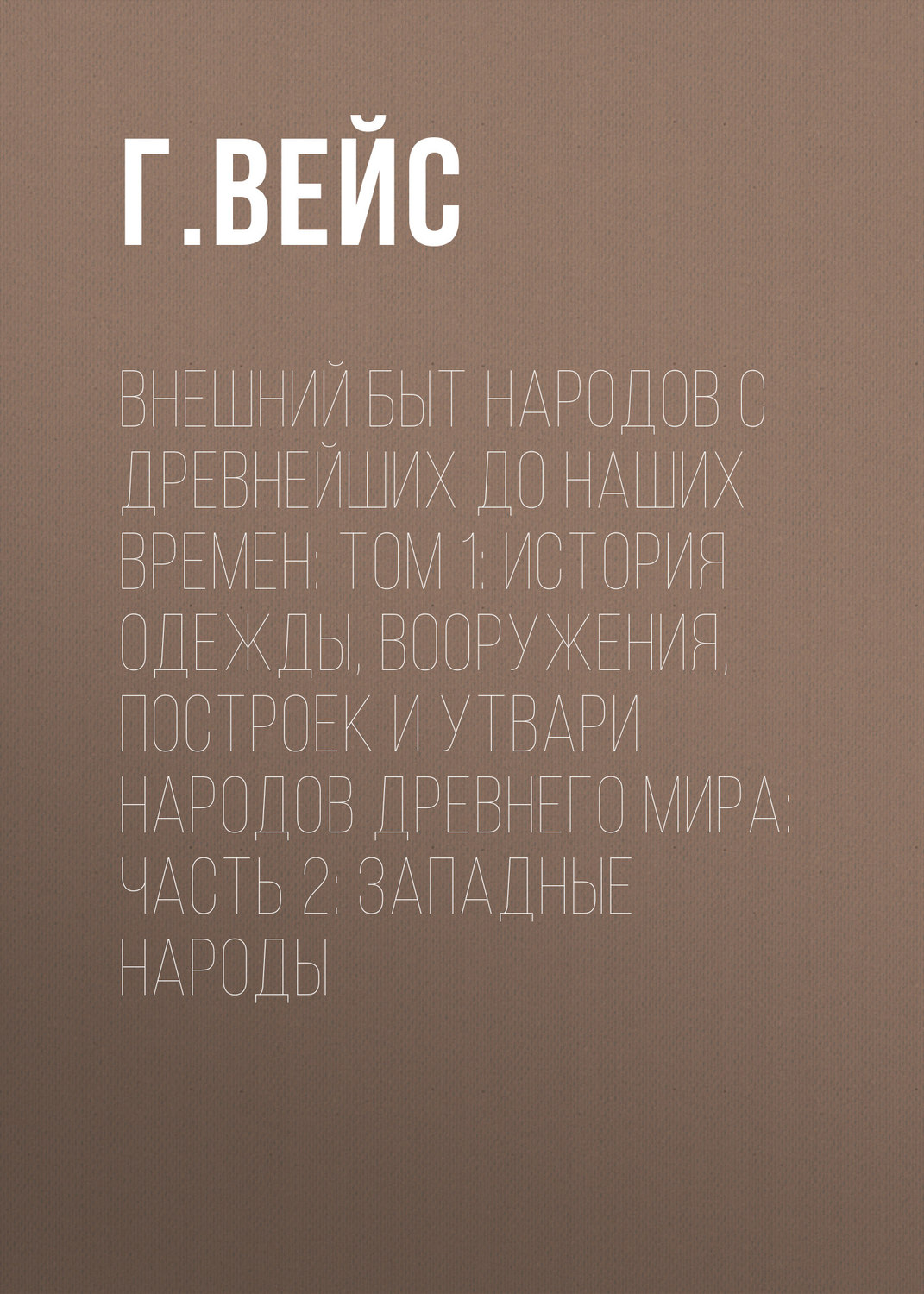 Обложка книги «Внешний быт народов с древнейших до наших времен: Том 1: История одежды, вооружения, построек и утвари народов древнего мира: часть 2: Западные народы»