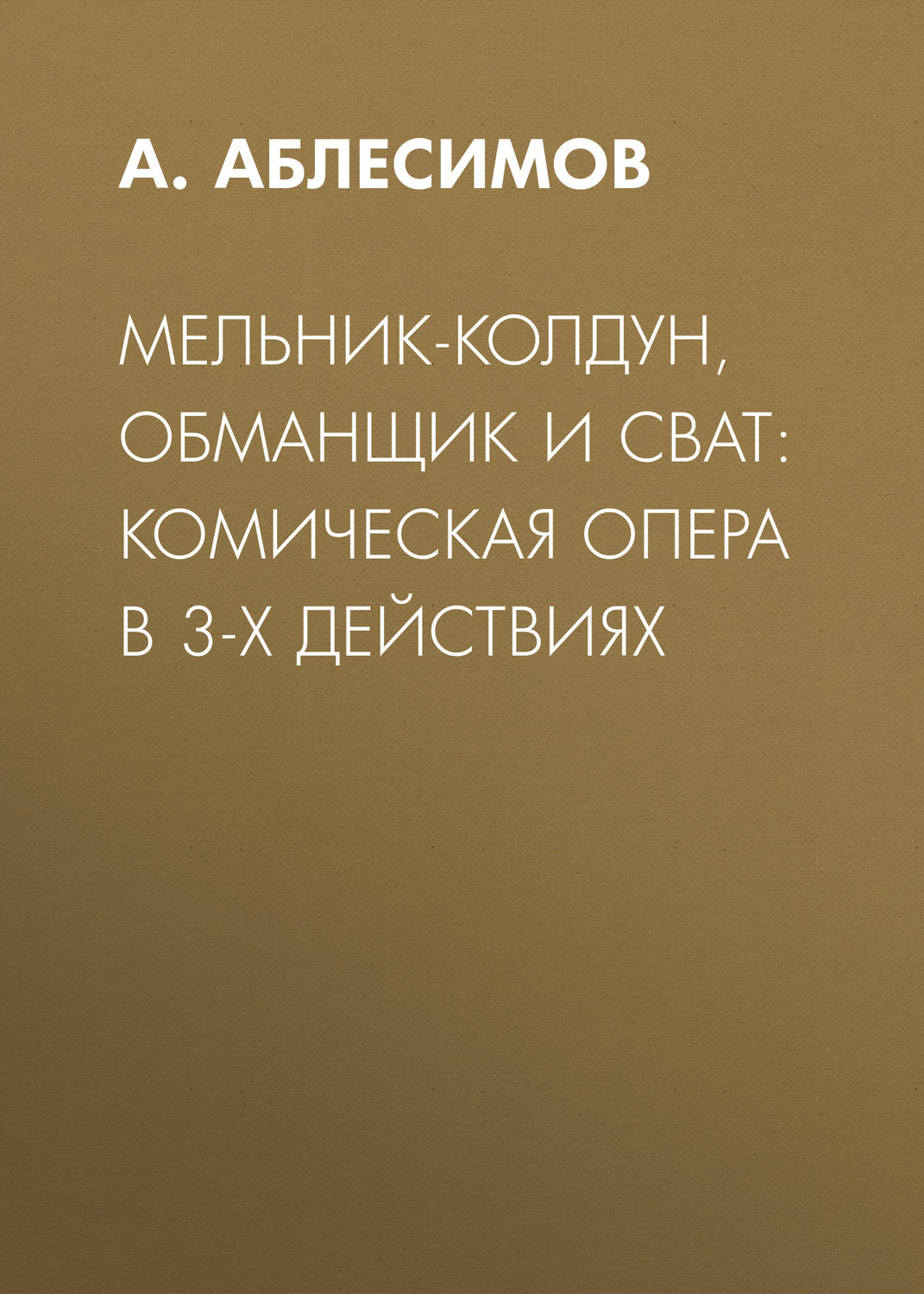 Обложка книги «Мельник-колдун, обманщик и сват: комическая опера в 3-х действиях»