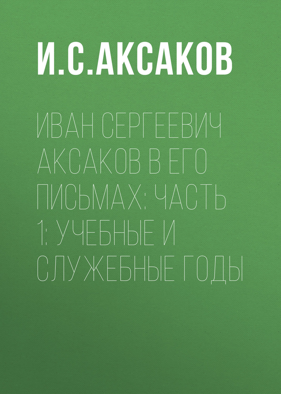 Обложка книги «Иван Сергеевич Аксаков в его письмах: Часть 1: учебные и служебные годы»